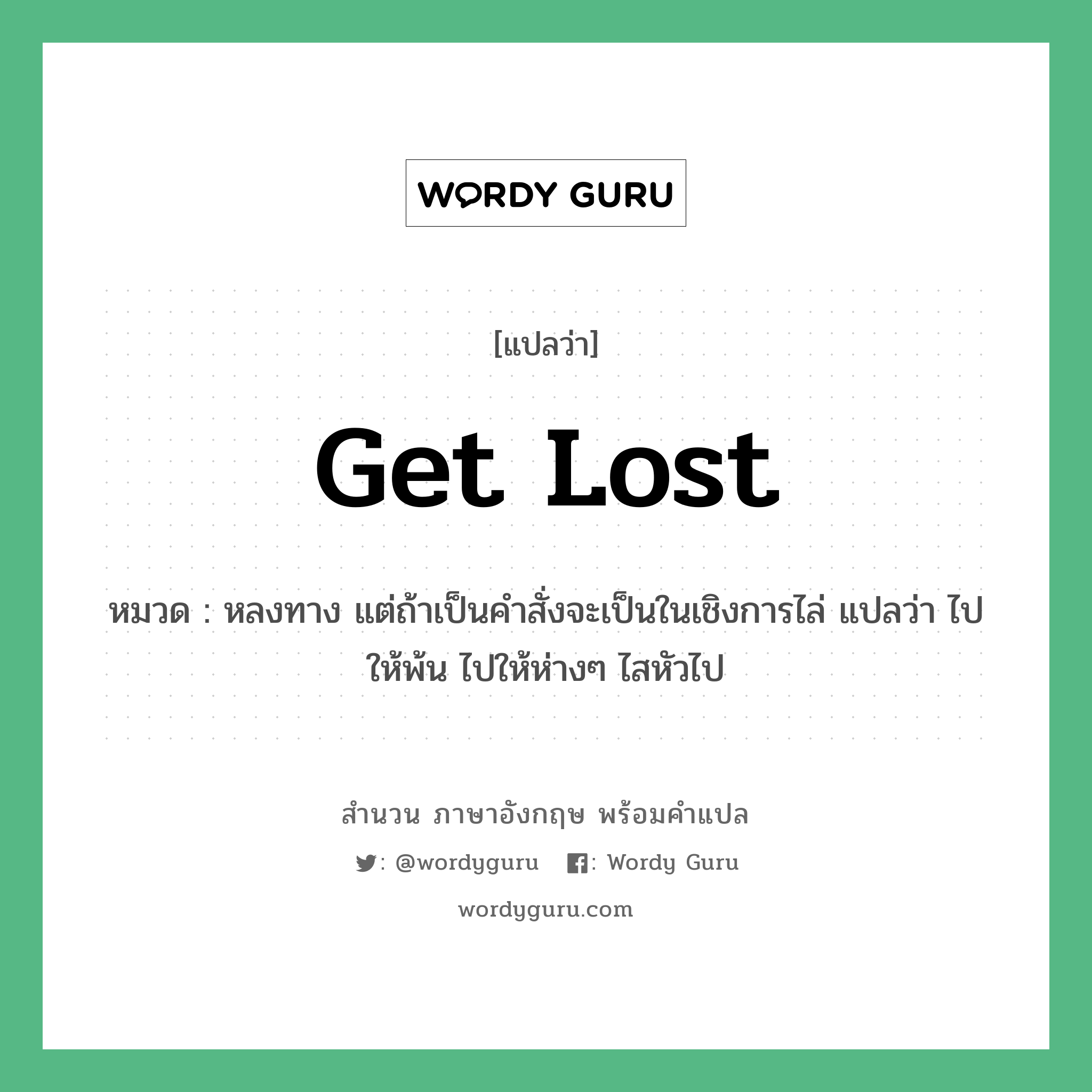 Get lost แปลว่า?, สำนวนภาษาอังกฤษ Get lost หมวด หลงทาง แต่ถ้าเป็นคำสั่งจะเป็นในเชิงการไล่ แปลว่า ไปให้พ้น ไปให้ห่างๆ ไสหัวไป