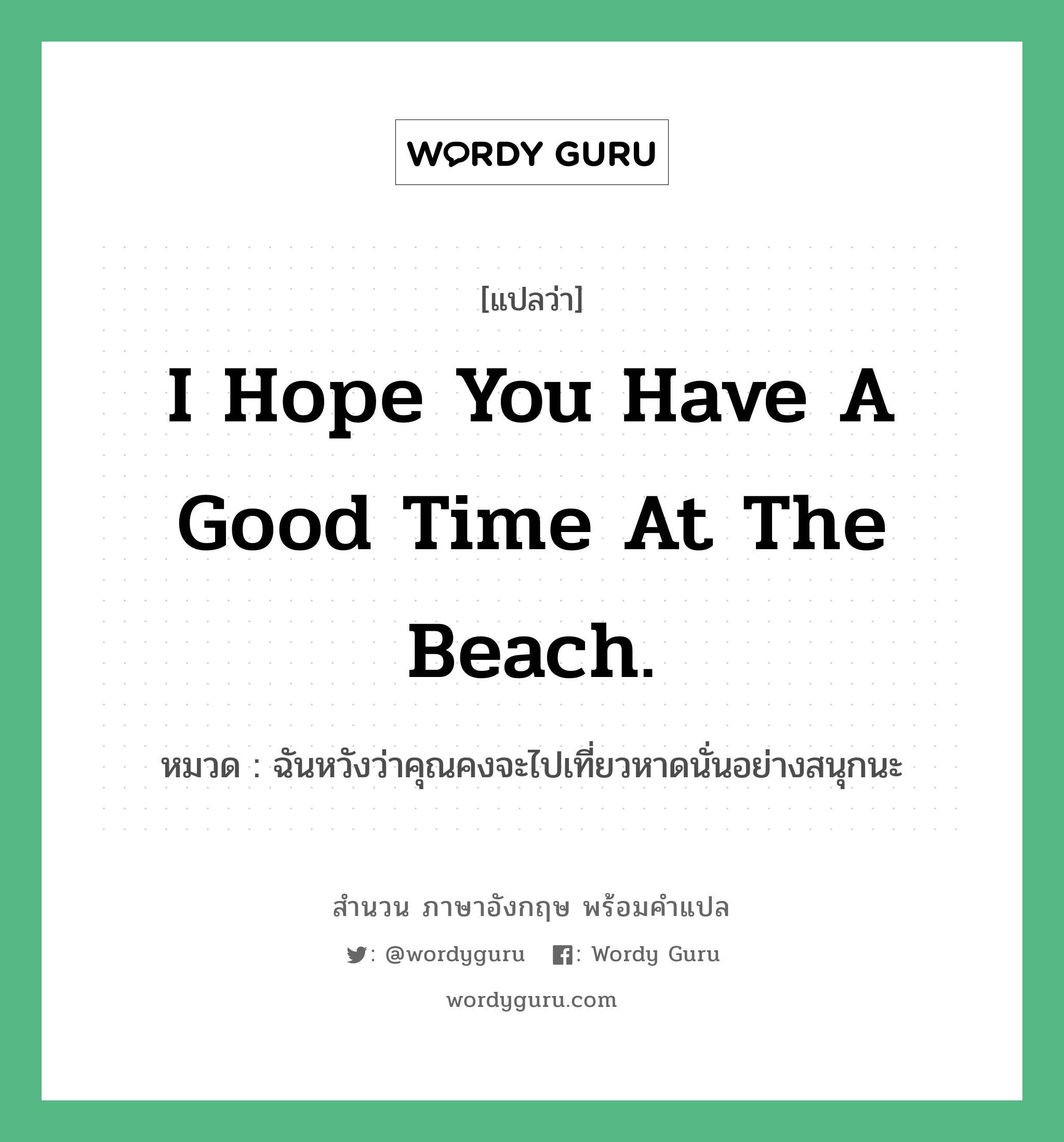 I hope you have a good time at the beach. แปลว่า?, สำนวนภาษาอังกฤษ I hope you have a good time at the beach. หมวด ฉันหวังว่าคุณคงจะไปเที่ยวหาดนั่นอย่างสนุกนะ