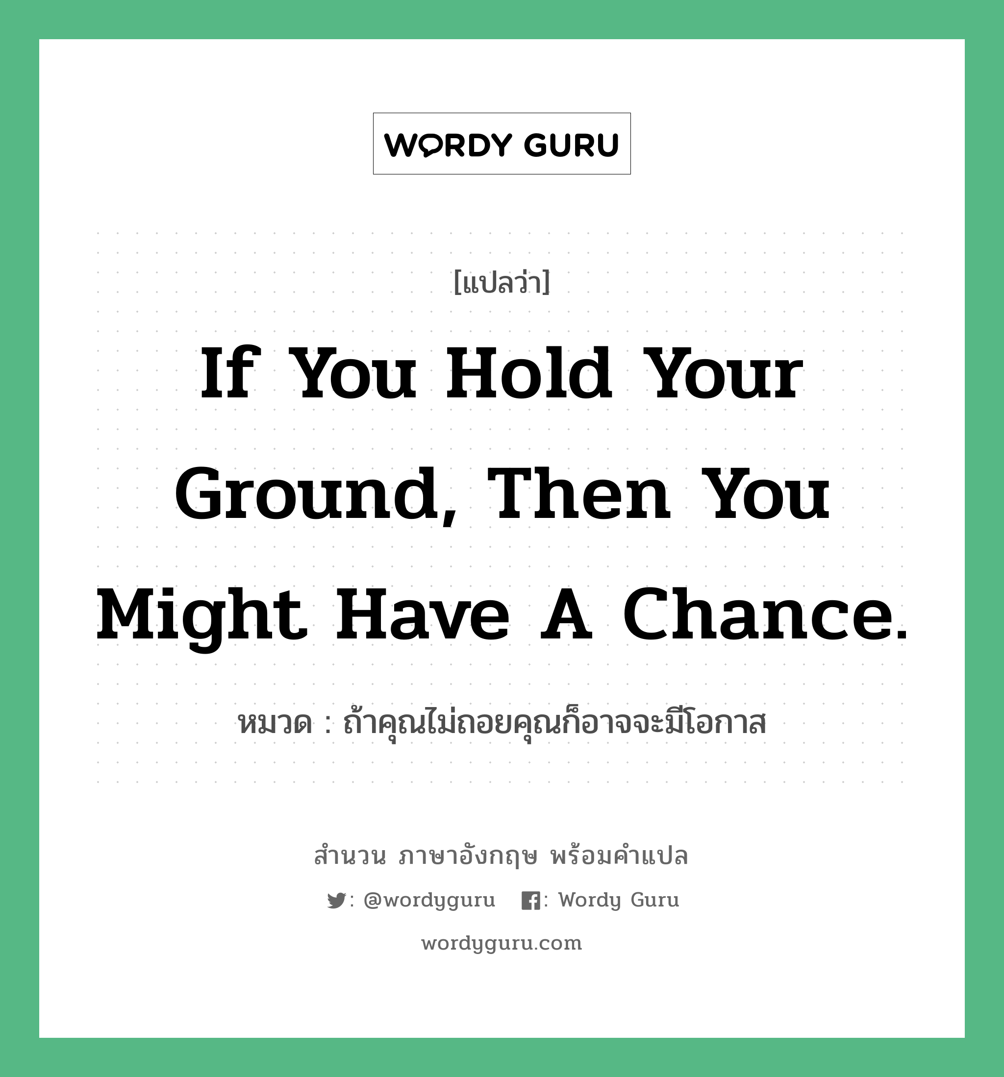 ถ้าคุณไม่ถอยคุณก็อาจจะมีโอกาส ภาษาอังกฤษ?, สำนวนภาษาอังกฤษ ถ้าคุณไม่ถอยคุณก็อาจจะมีโอกาส แปลว่า ถ้าคุณไม่ถอยคุณก็อาจจะมีโอกาส หมวด If you hold your ground, then you might have a chance.