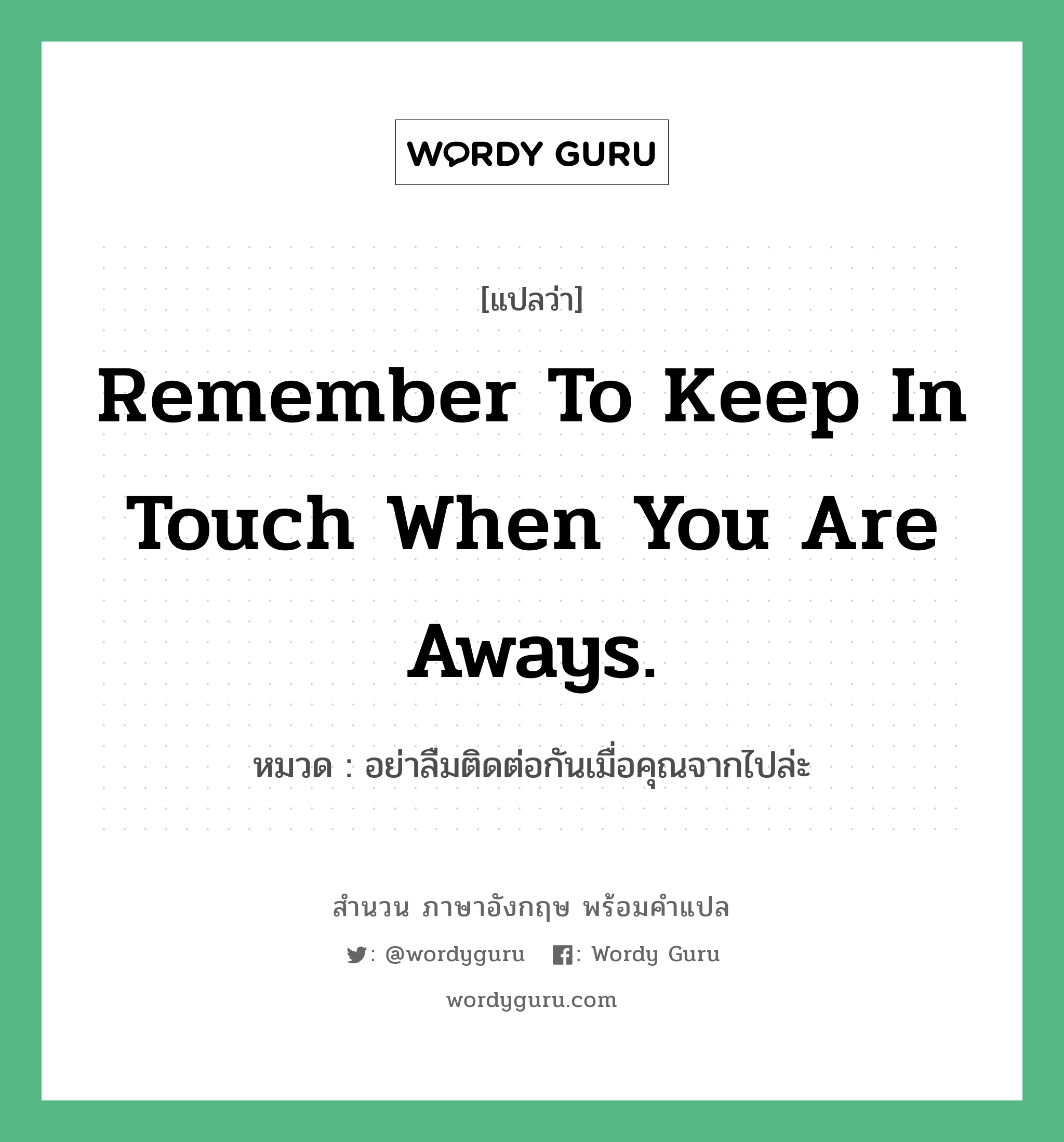 อย่าลืมติดต่อกันเมื่อคุณจากไปล่ะ ภาษาอังกฤษ?, สำนวนภาษาอังกฤษ อย่าลืมติดต่อกันเมื่อคุณจากไปล่ะ แปลว่า อย่าลืมติดต่อกันเมื่อคุณจากไปล่ะ หมวด Remember to keep in touch when you are aways.