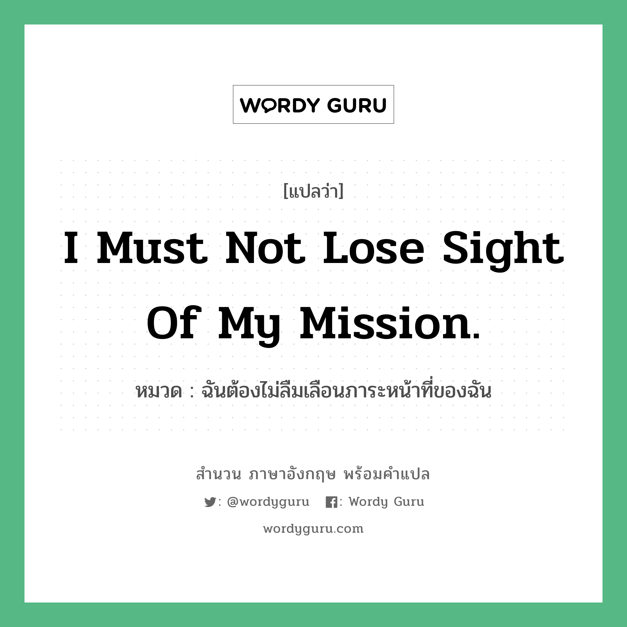 I must not lose sight of my mission. แปลว่า?, สำนวนภาษาอังกฤษ I must not lose sight of my mission. หมวด ฉันต้องไม่ลืมเลือนภาระหน้าที่ของฉัน