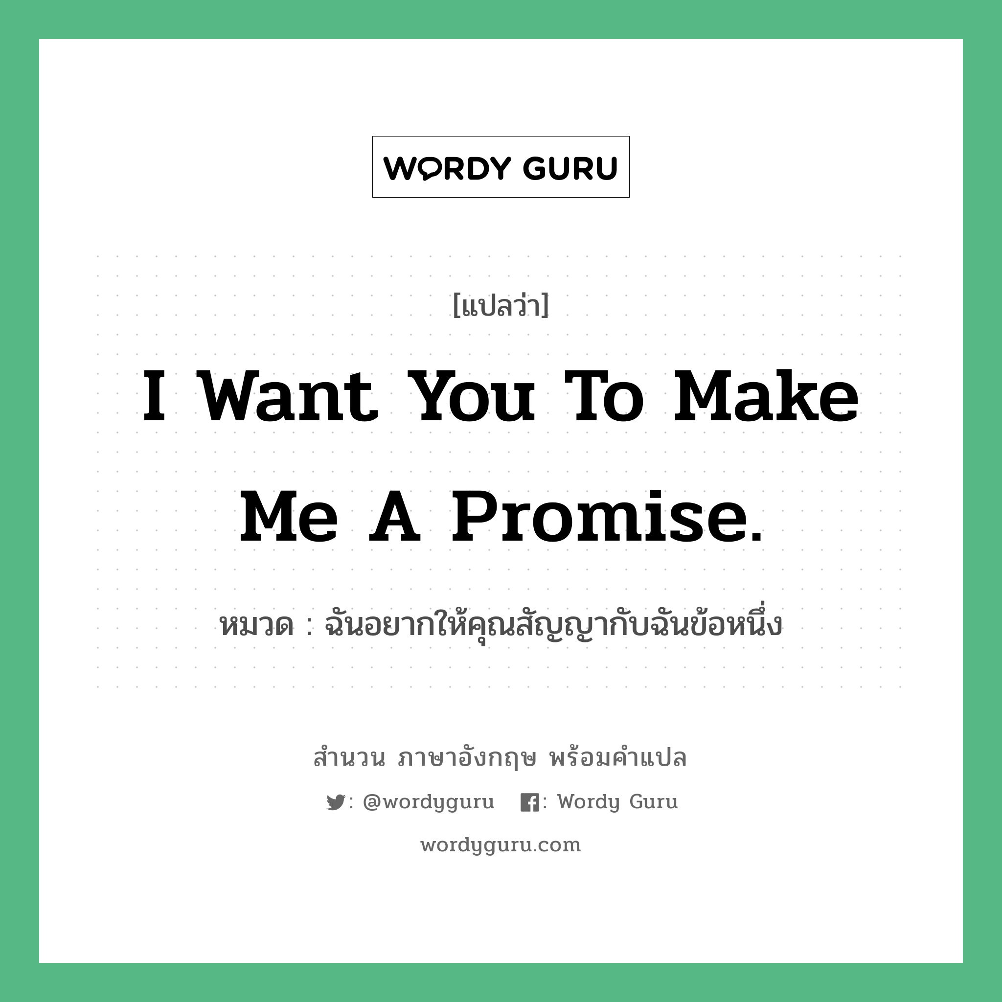 ฉันอยากให้คุณสัญญากับฉันข้อหนึ่ง ภาษาอังกฤษ?, สำนวนภาษาอังกฤษ ฉันอยากให้คุณสัญญากับฉันข้อหนึ่ง แปลว่า ฉันอยากให้คุณสัญญากับฉันข้อหนึ่ง หมวด I want you to make me a promise.