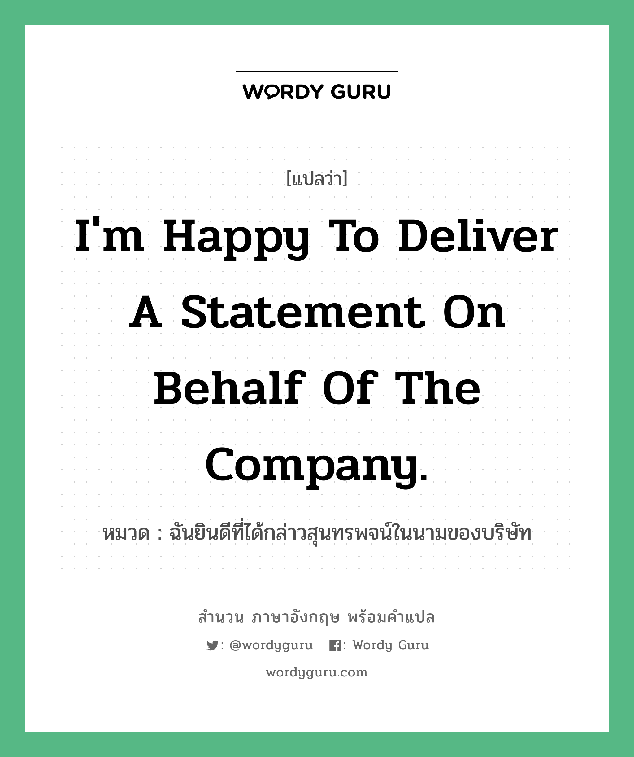 I'm happy to deliver a statement on behalf of the company. แปลว่า?, สำนวนภาษาอังกฤษ I'm happy to deliver a statement on behalf of the company. หมวด ฉันยินดีที่ได้กล่าวสุนทรพจน์ในนามของบริษัท