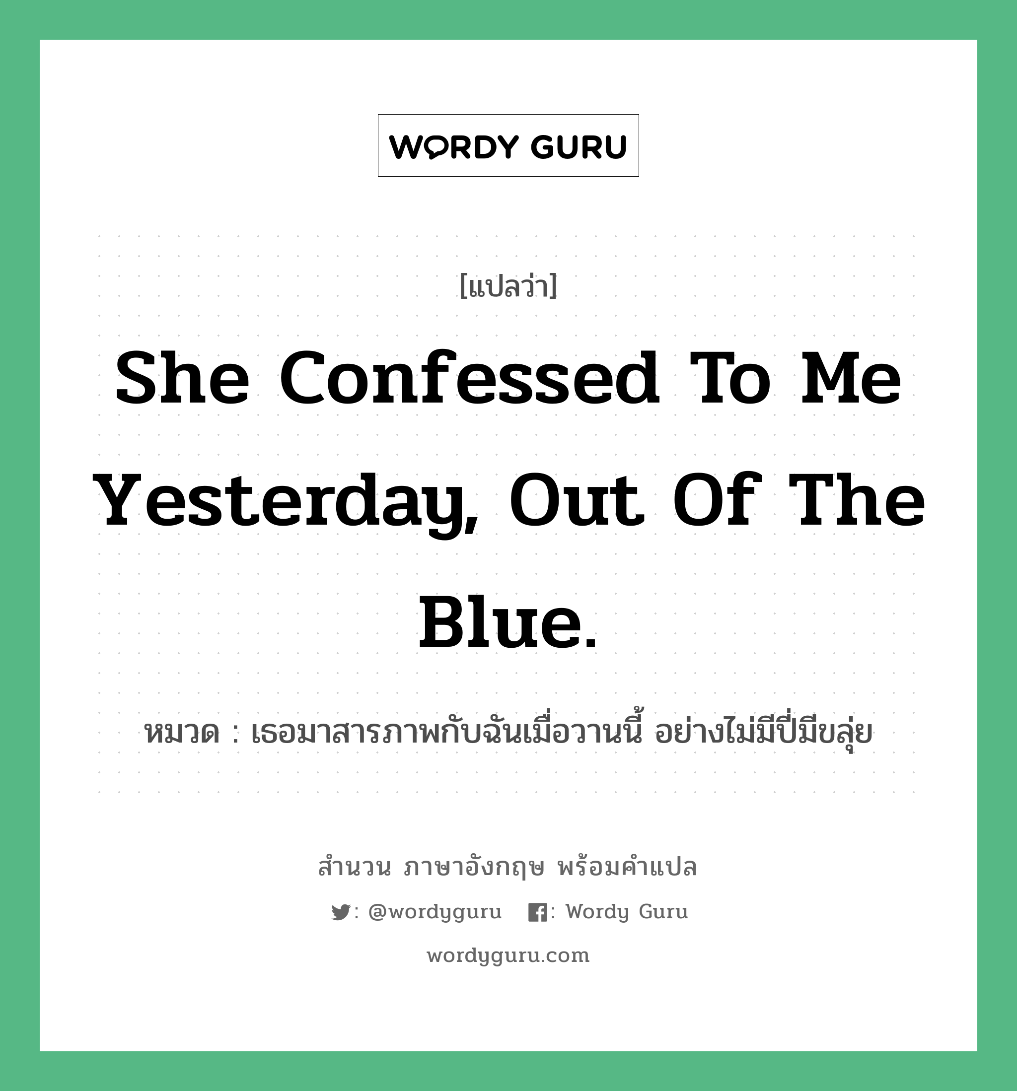 She confessed to me yesterday, out of the blue. แปลว่า?, สำนวนภาษาอังกฤษ She confessed to me yesterday, out of the blue. หมวด เธอมาสารภาพกับฉันเมื่อวานนี้ อย่างไม่มีปี่มีขลุ่ย