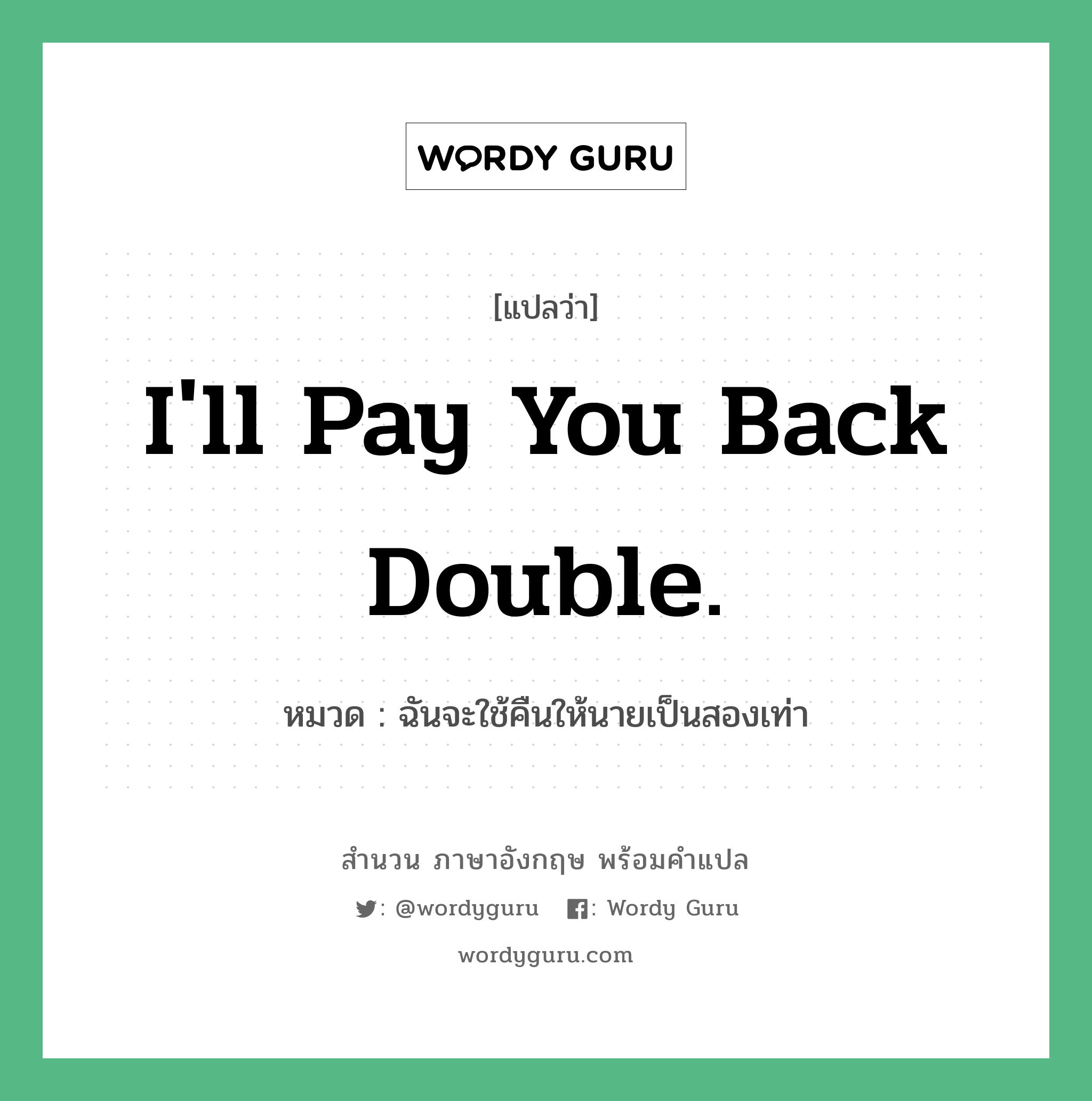 I'll pay you back double. แปลว่า?, สำนวนภาษาอังกฤษ I'll pay you back double. หมวด ฉันจะใช้คืนให้นายเป็นสองเท่า