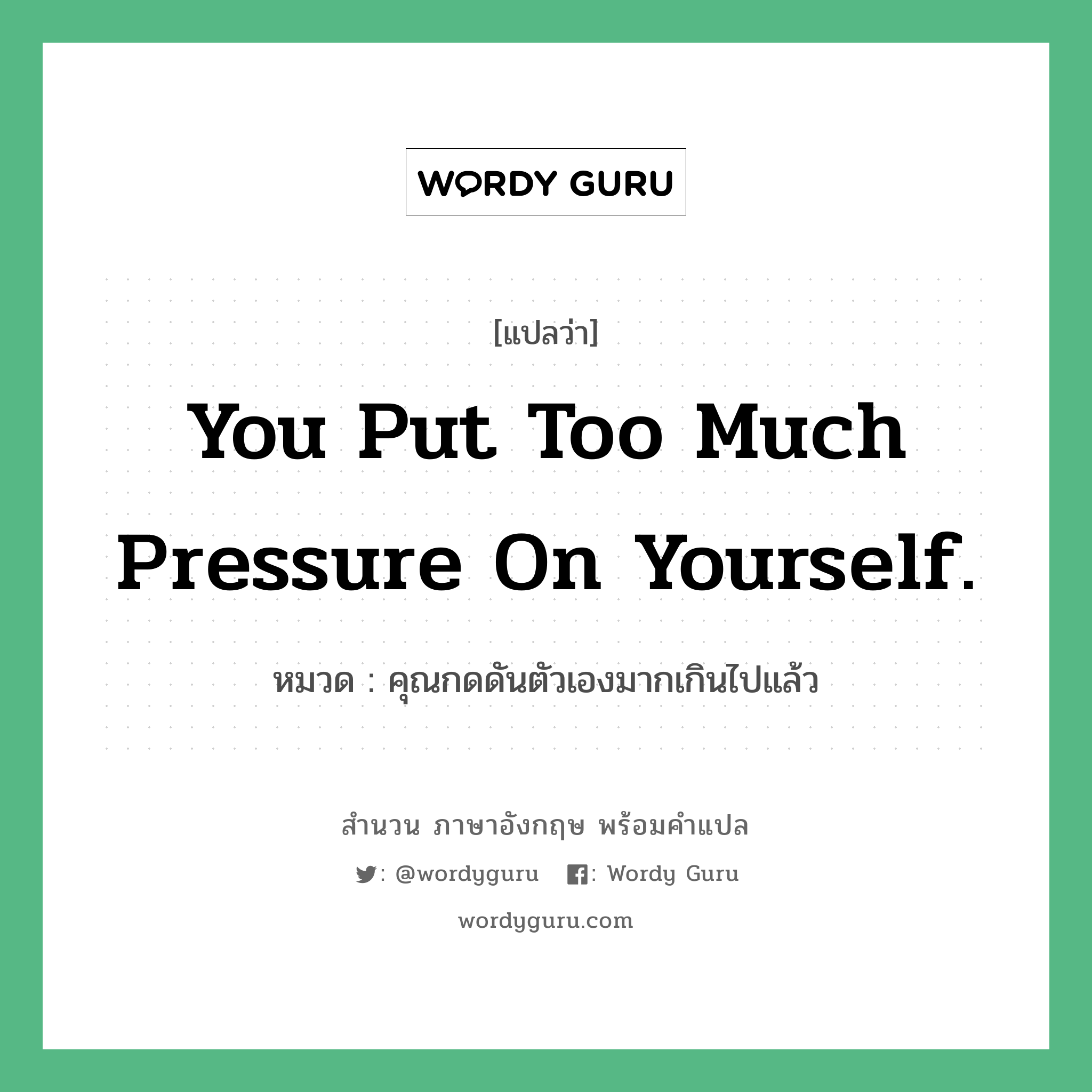 You put too much pressure on yourself. แปลว่า?, สำนวนภาษาอังกฤษ You put too much pressure on yourself. หมวด คุณกดดันตัวเองมากเกินไปแล้ว
