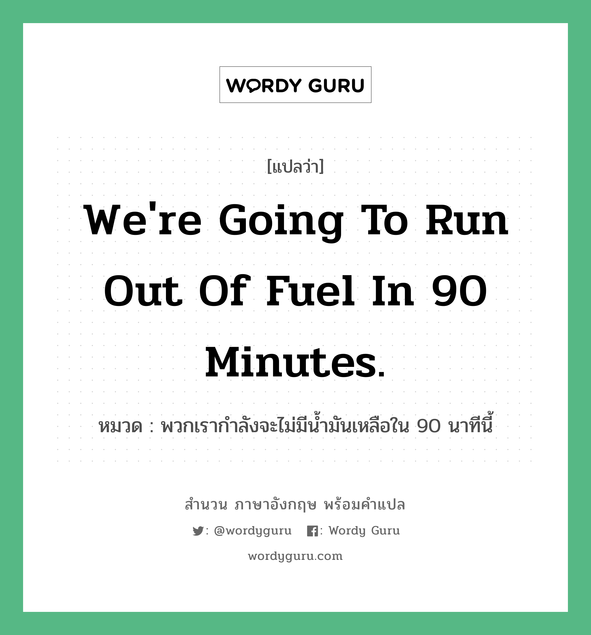 พวกเรากำลังจะไม่มีน้ำมันเหลือใน 90 นาทีนี้ ภาษาอังกฤษ?, สำนวนภาษาอังกฤษ พวกเรากำลังจะไม่มีน้ำมันเหลือใน 90 นาทีนี้ แปลว่า พวกเรากำลังจะไม่มีน้ำมันเหลือใน 90 นาทีนี้ หมวด We're going to run out of fuel in 90 minutes.