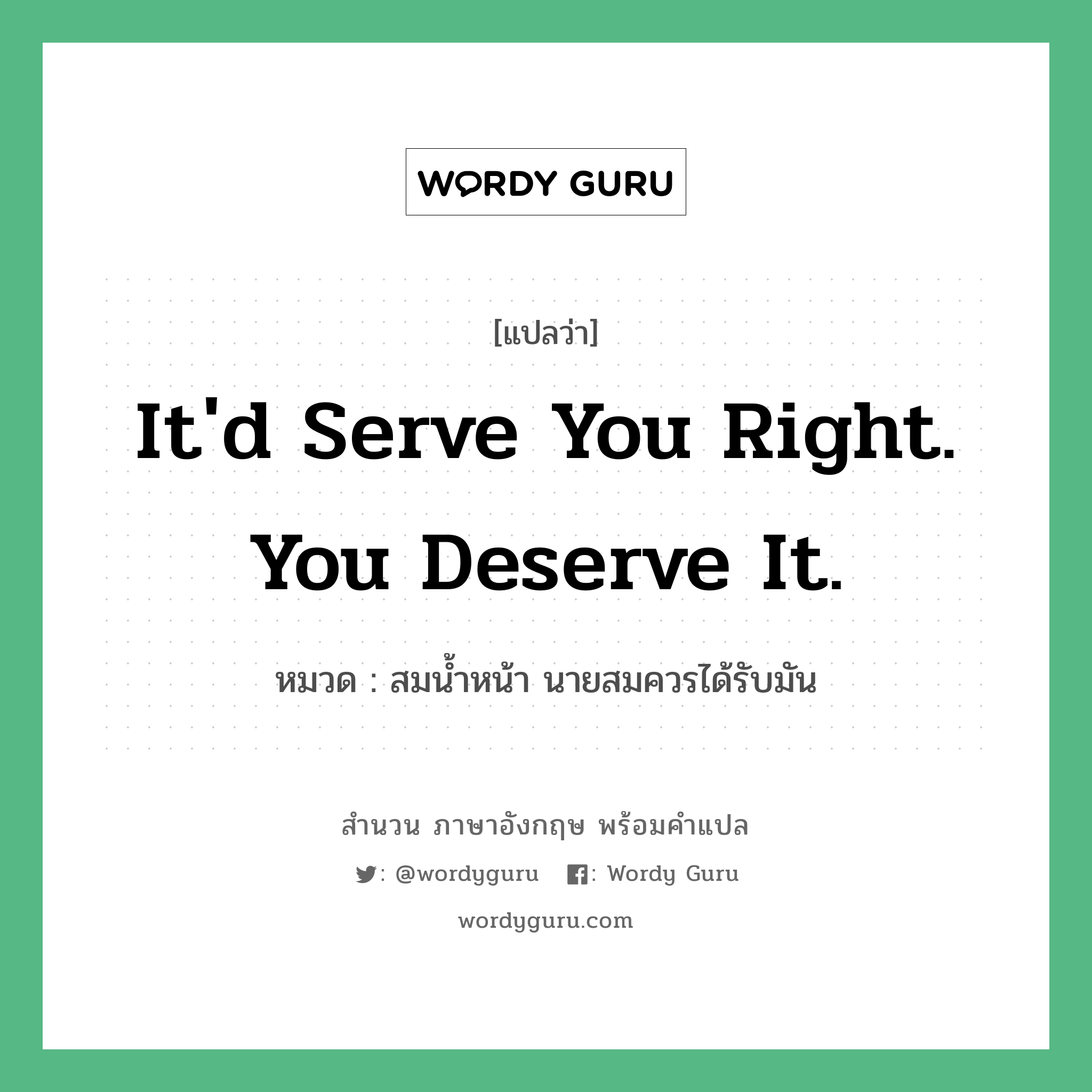 It'd serve you right. You deserve it. แปลว่า?, สำนวนภาษาอังกฤษ It'd serve you right. You deserve it. หมวด สมน้ำหน้า นายสมควรได้รับมัน