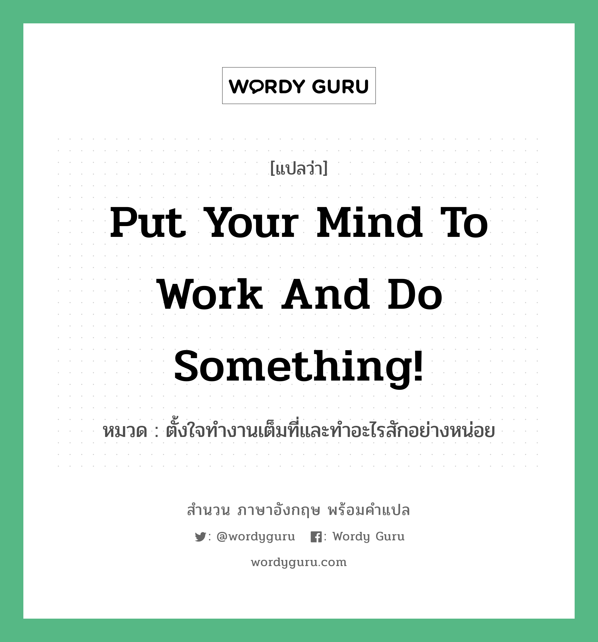 Put your mind to work and do something! แปลว่า?, สำนวนภาษาอังกฤษ Put your mind to work and do something! หมวด ตั้งใจทำงานเต็มที่และทำอะไรสักอย่างหน่อย