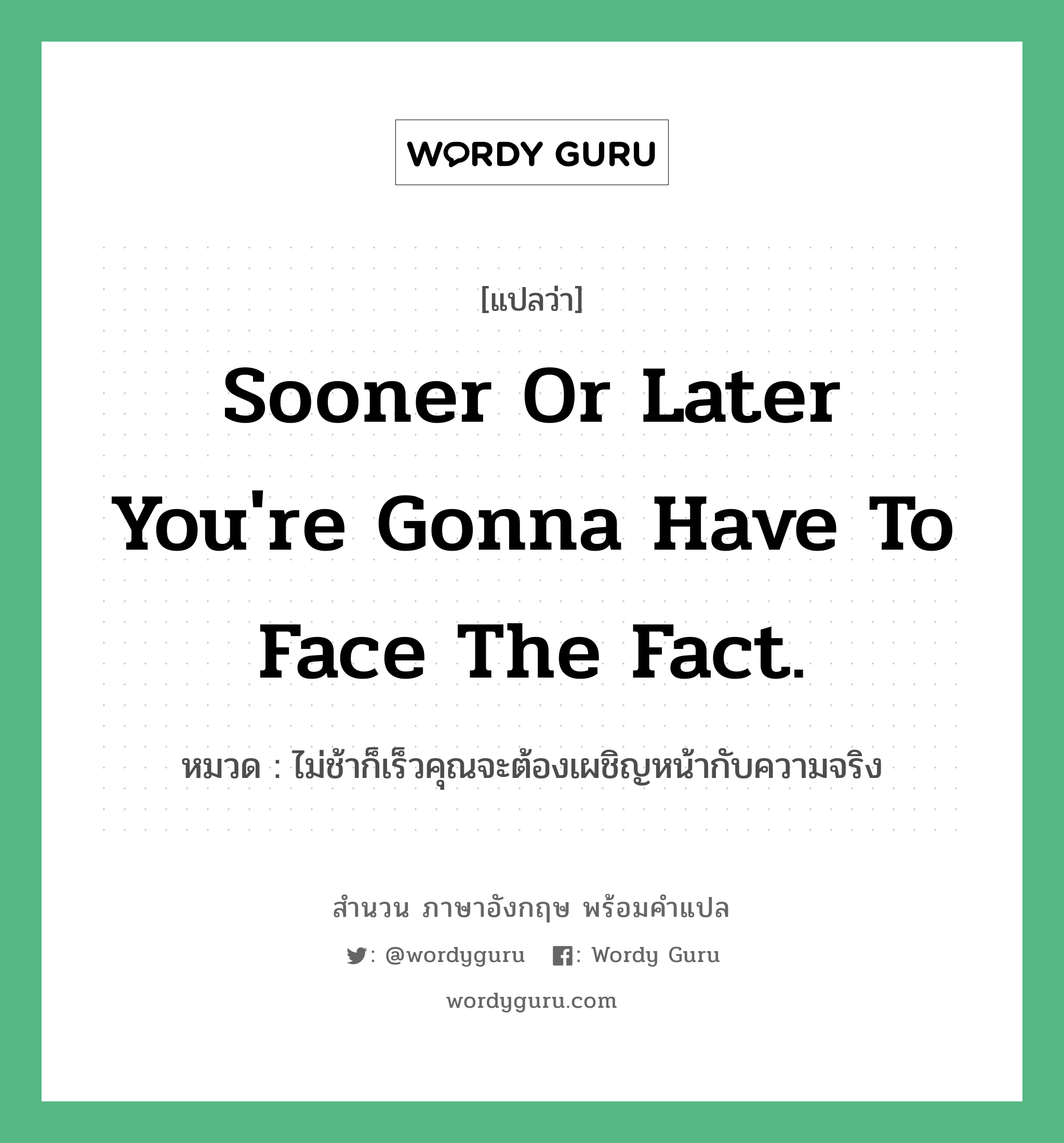 Sooner or later you're gonna have to face the fact. แปลว่า?, สำนวนภาษาอังกฤษ Sooner or later you're gonna have to face the fact. หมวด ไม่ช้าก็เร็วคุณจะต้องเผชิญหน้ากับความจริง