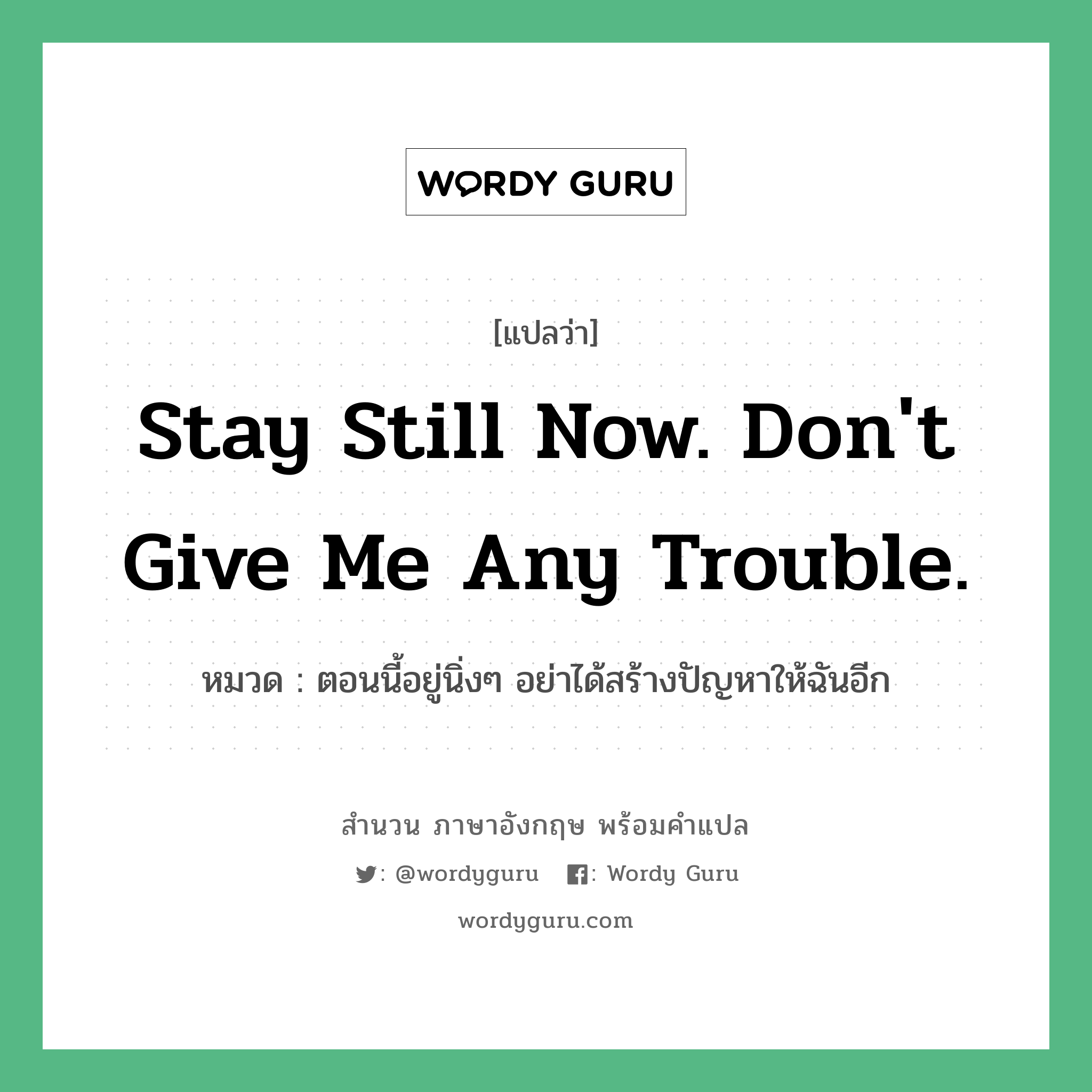 Stay still now. Don't give me any trouble. แปลว่า?, สำนวนภาษาอังกฤษ Stay still now. Don't give me any trouble. หมวด ตอนนี้อยู่นิ่งๆ อย่าได้สร้างปัญหาให้ฉันอีก