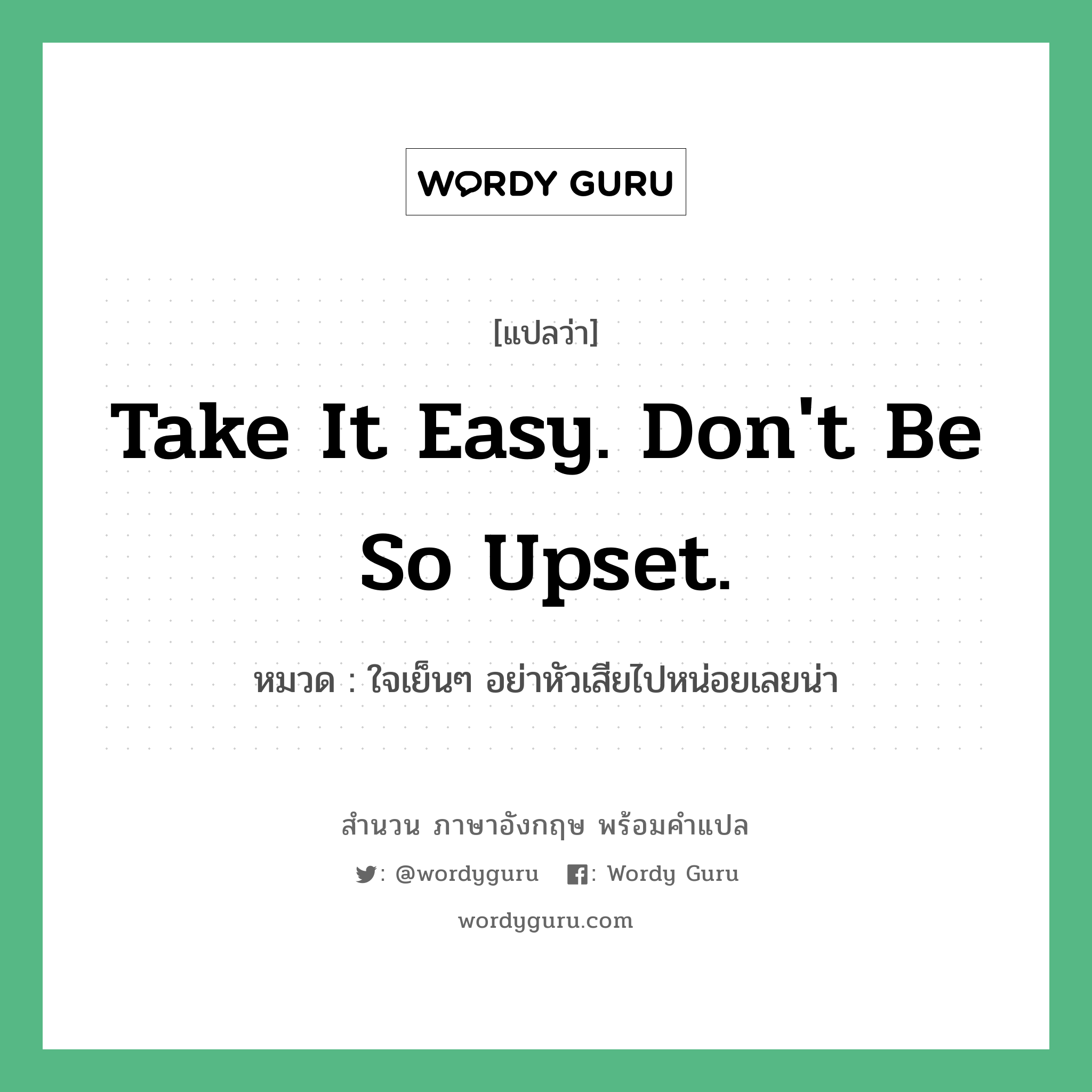 Take it easy. Don't be so upset. แปลว่า?, สำนวนภาษาอังกฤษ Take it easy. Don't be so upset. หมวด ใจเย็นๆ อย่าหัวเสียไปหน่อยเลยน่า