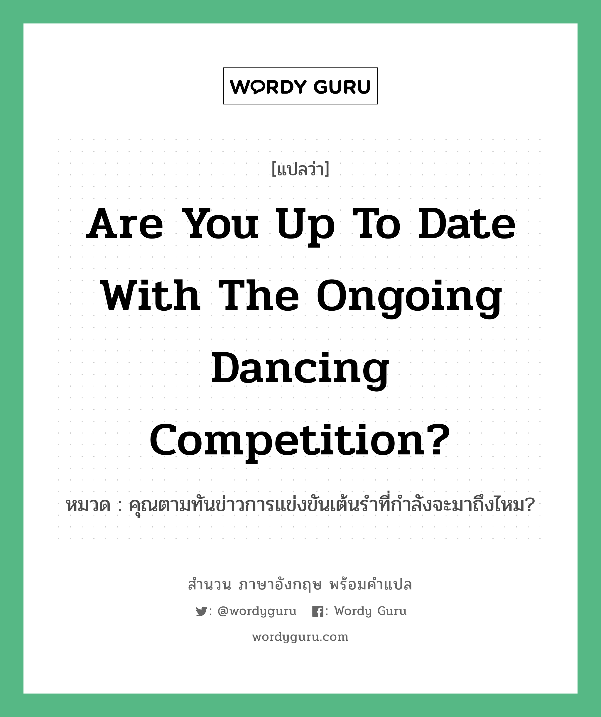Are you up to date with the ongoing dancing competition? แปลว่า?, สำนวนภาษาอังกฤษ Are you up to date with the ongoing dancing competition? หมวด คุณตามทันข่าวการแข่งขันเต้นรำที่กำลังจะมาถึงไหม?