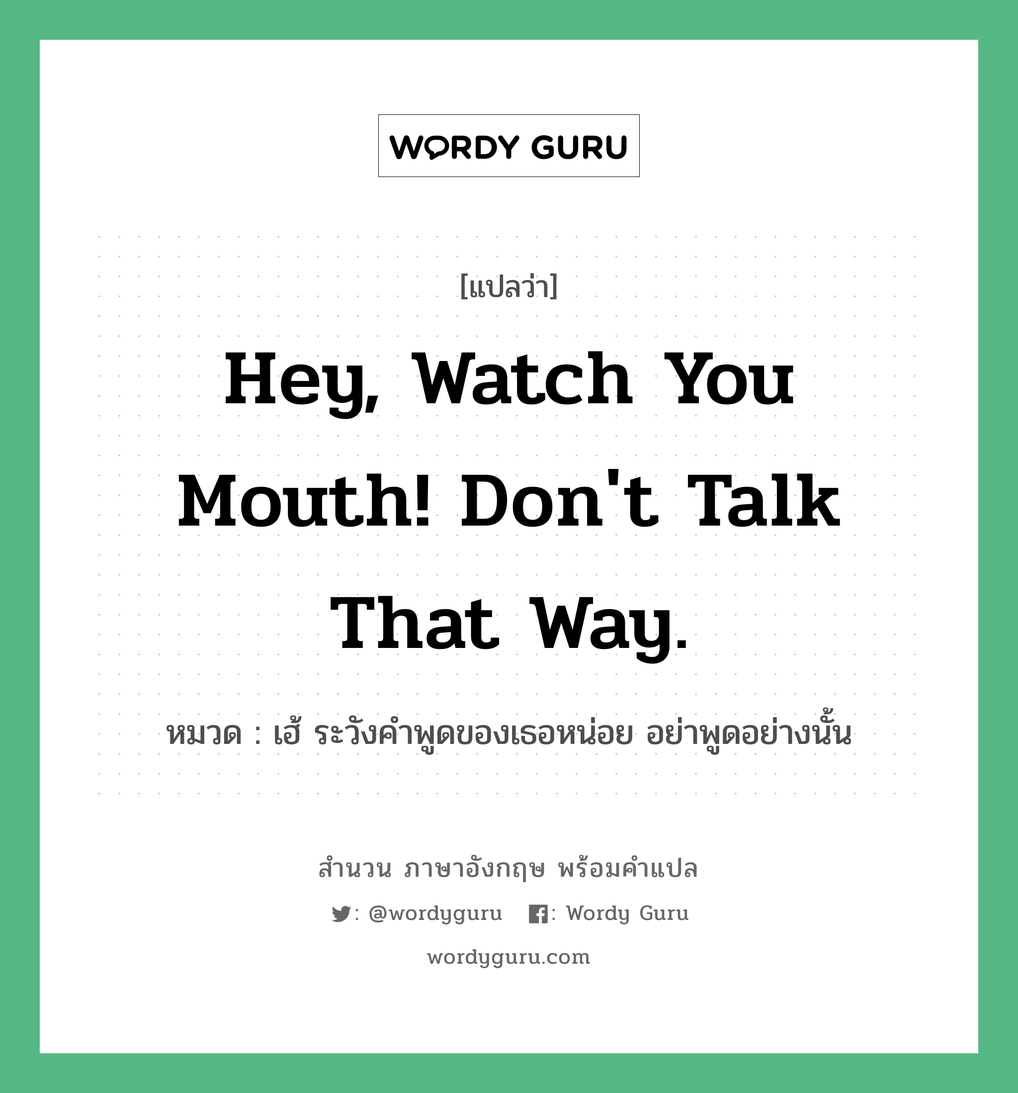 Hey, watch you mouth! Don't talk that way. แปลว่า?, สำนวนภาษาอังกฤษ Hey, watch you mouth! Don't talk that way. หมวด เฮ้ ระวังคำพูดของเธอหน่อย อย่าพูดอย่างนั้น