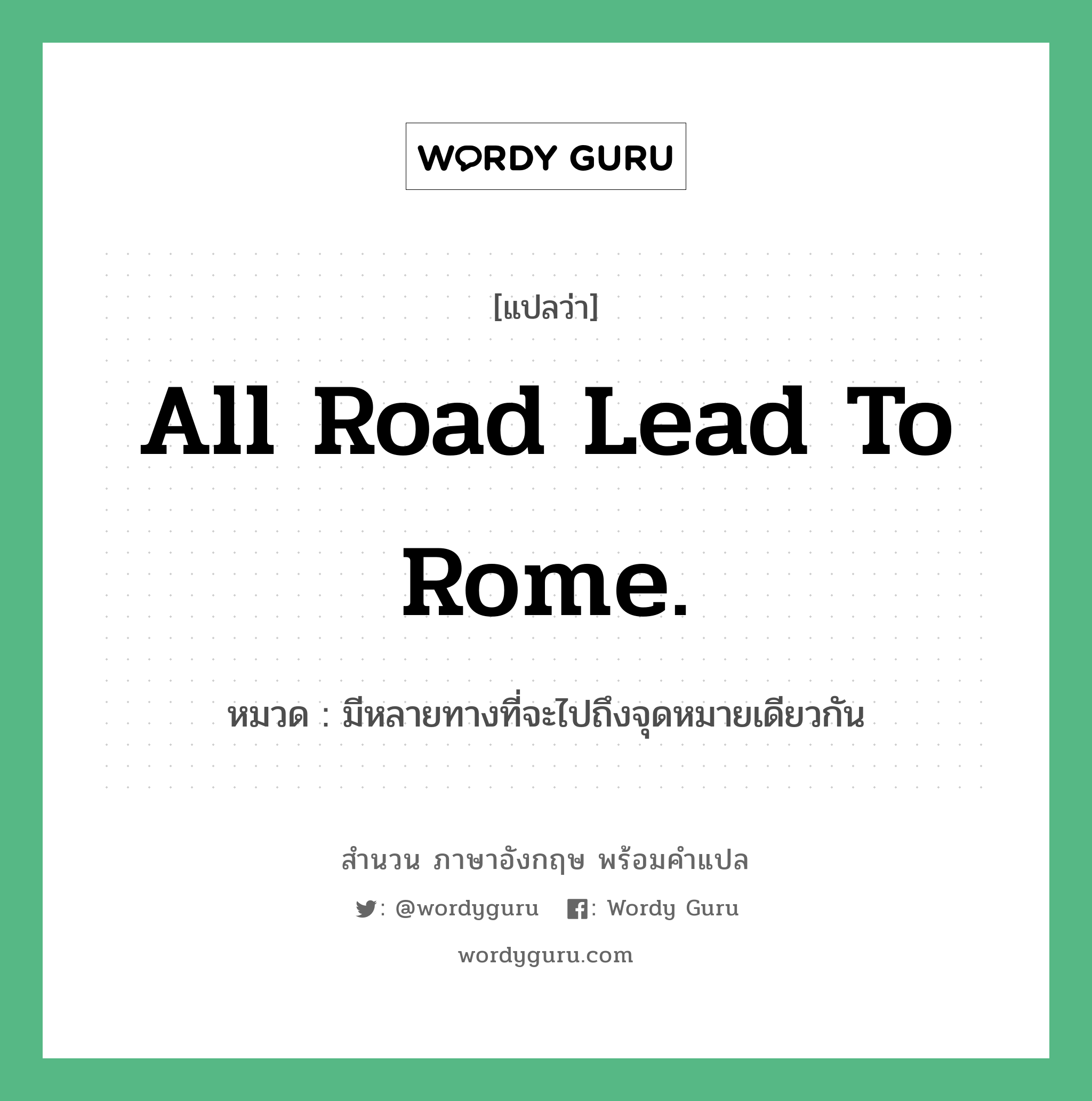 All road lead to Rome. แปลว่า? คำศัพท์ในกลุ่มประเภท คำสุภาษิต ภาษาอังกฤษ, สำนวนภาษาอังกฤษ All road lead to Rome. หมวด มีหลายทางที่จะไปถึงจุดหมายเดียวกัน คำสุภาษิต ภาษาอังกฤษ หมวด คำสุภาษิต ภาษาอังกฤษ