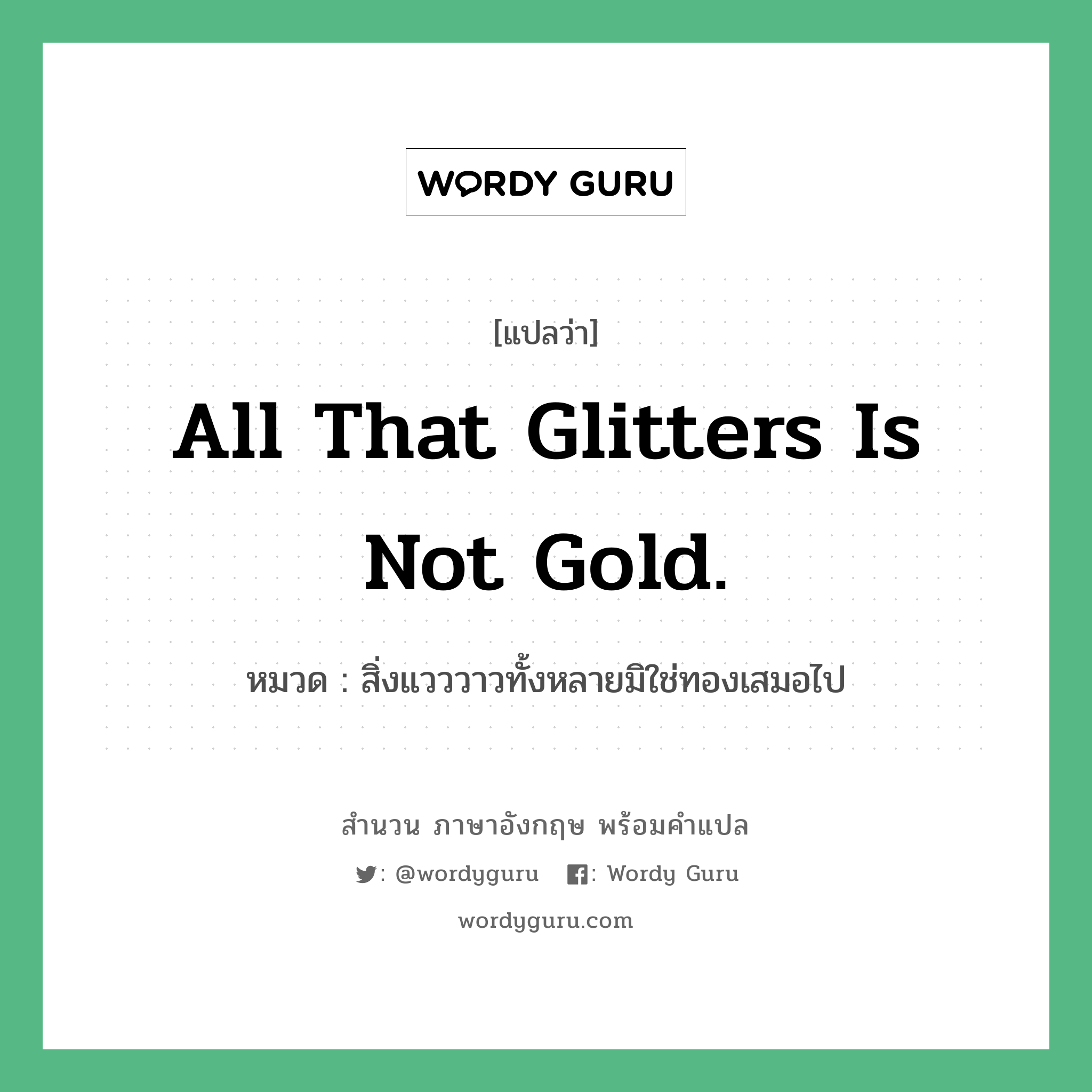 All that glitters is not gold. แปลว่า?, สำนวนภาษาอังกฤษ All that glitters is not gold. หมวด สิ่งแวววาวทั้งหลายมิใช่ทองเสมอไป คำสุภาษิต ภาษาอังกฤษ หมวด คำสุภาษิต ภาษาอังกฤษ