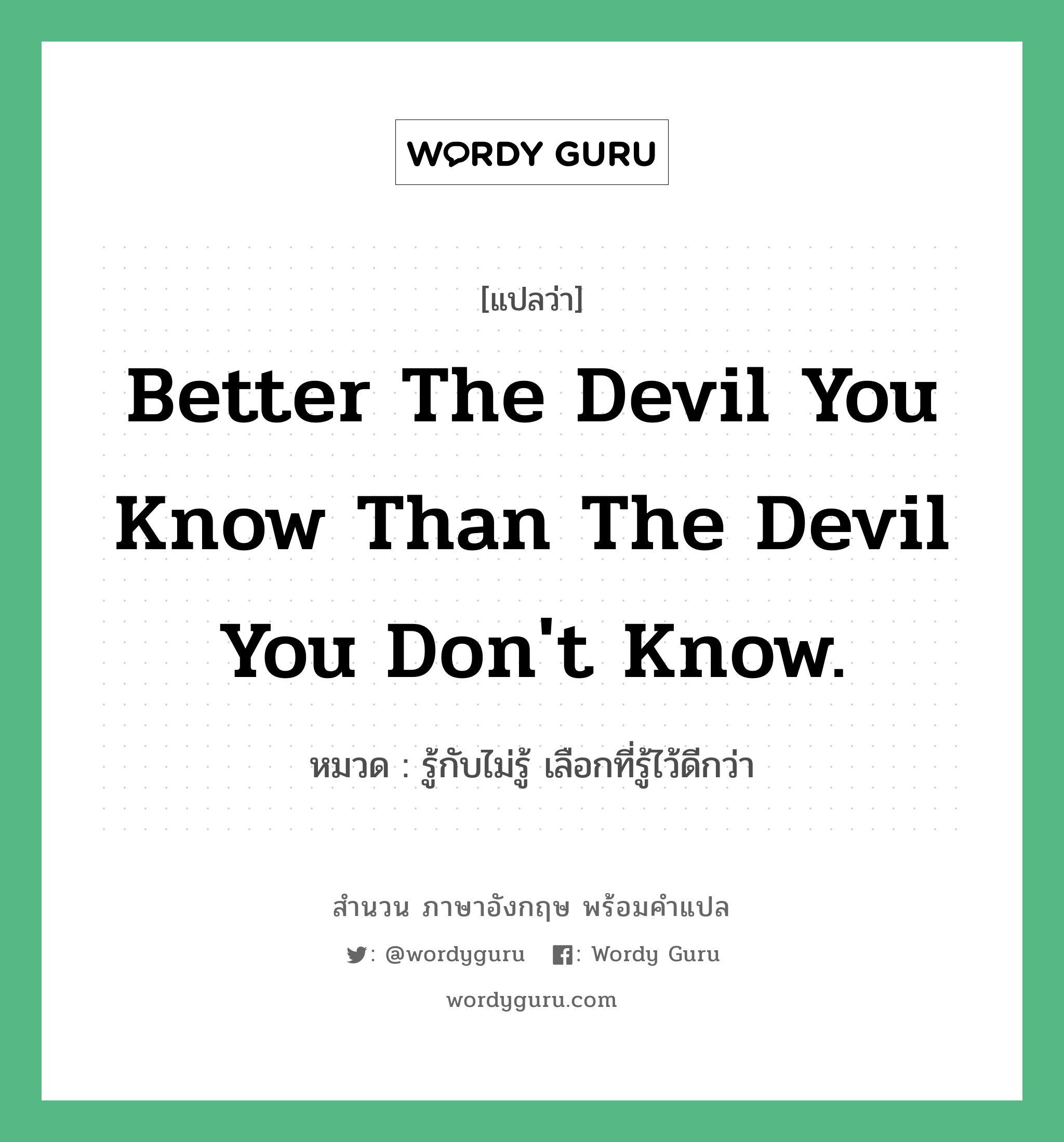 Better the devil you know than the devil you don't know. แปลว่า? คำศัพท์ในกลุ่มประเภท คำสุภาษิต ภาษาอังกฤษ, สำนวนภาษาอังกฤษ Better the devil you know than the devil you don't know. หมวด รู้กับไม่รู้ เลือกที่รู้ไว้ดีกว่า คำสุภาษิต ภาษาอังกฤษ หมวด คำสุภาษิต ภาษาอังกฤษ