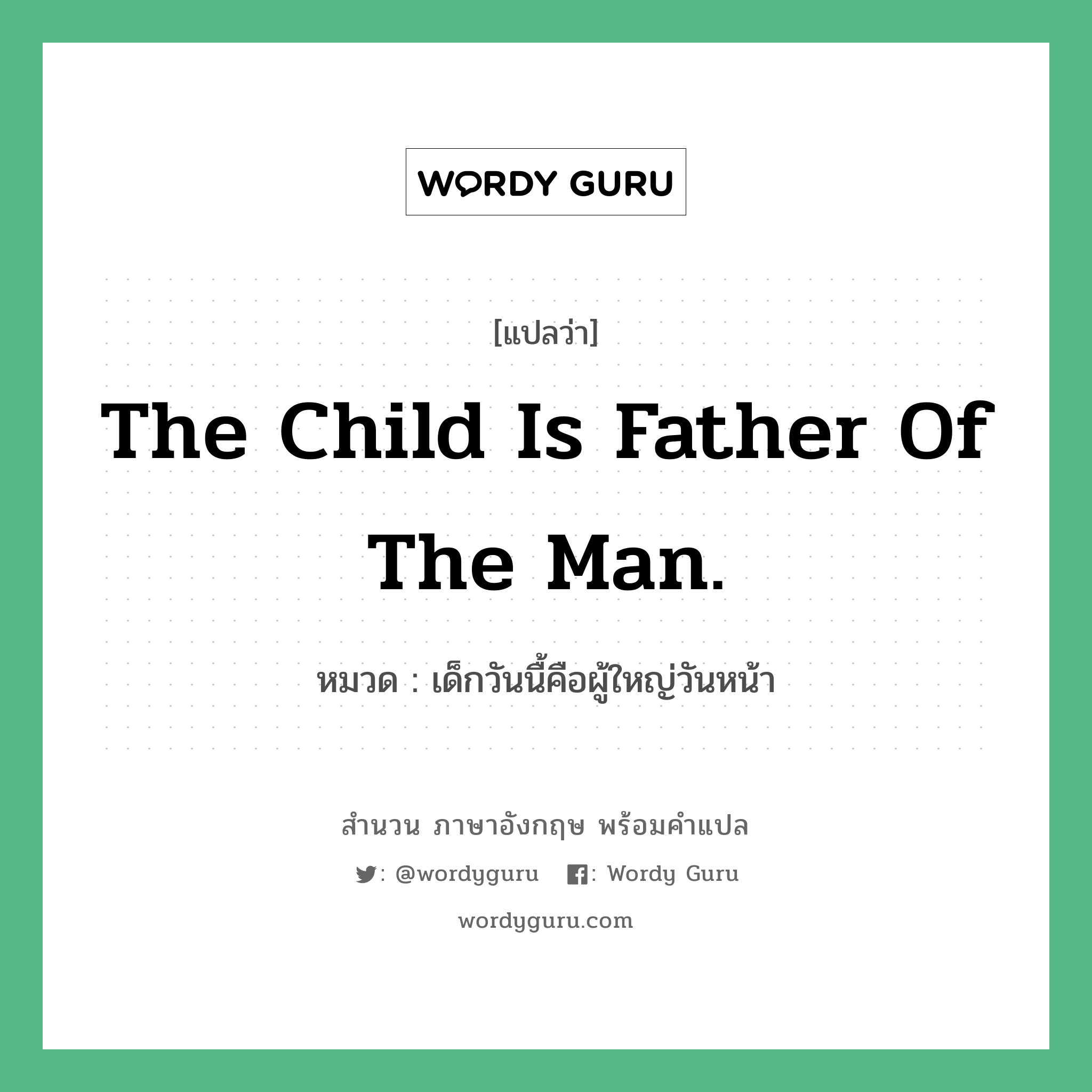 The child is father of the man. แปลว่า?, สำนวนภาษาอังกฤษ The child is father of the man. หมวด เด็กวันนื้คือผู้ใหญ่วันหน้า คำสุภาษิต ภาษาอังกฤษ หมวด คำสุภาษิต ภาษาอังกฤษ
