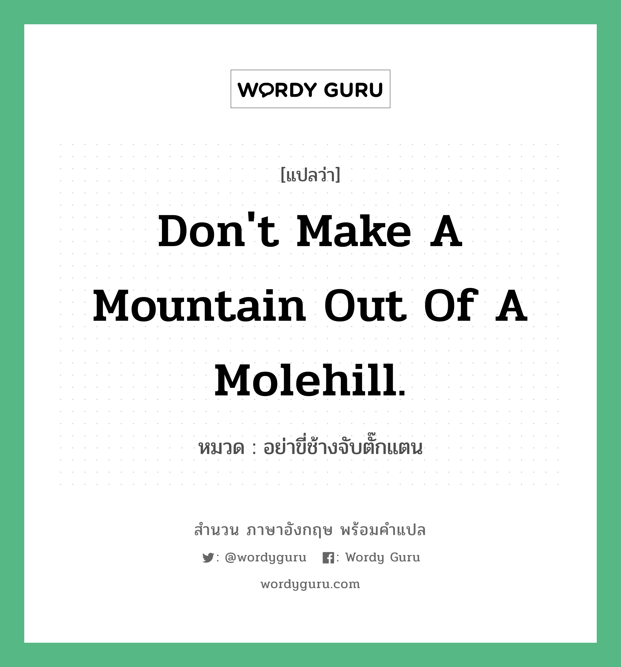 Don't make a mountain out of a molehill. แปลว่า? คำศัพท์ในกลุ่มประเภท คำสุภาษิต ภาษาอังกฤษ, สำนวนภาษาอังกฤษ Don't make a mountain out of a molehill. หมวด อย่าขี่ช้างจับตั๊กแตน คำสุภาษิต ภาษาอังกฤษ หมวด คำสุภาษิต ภาษาอังกฤษ