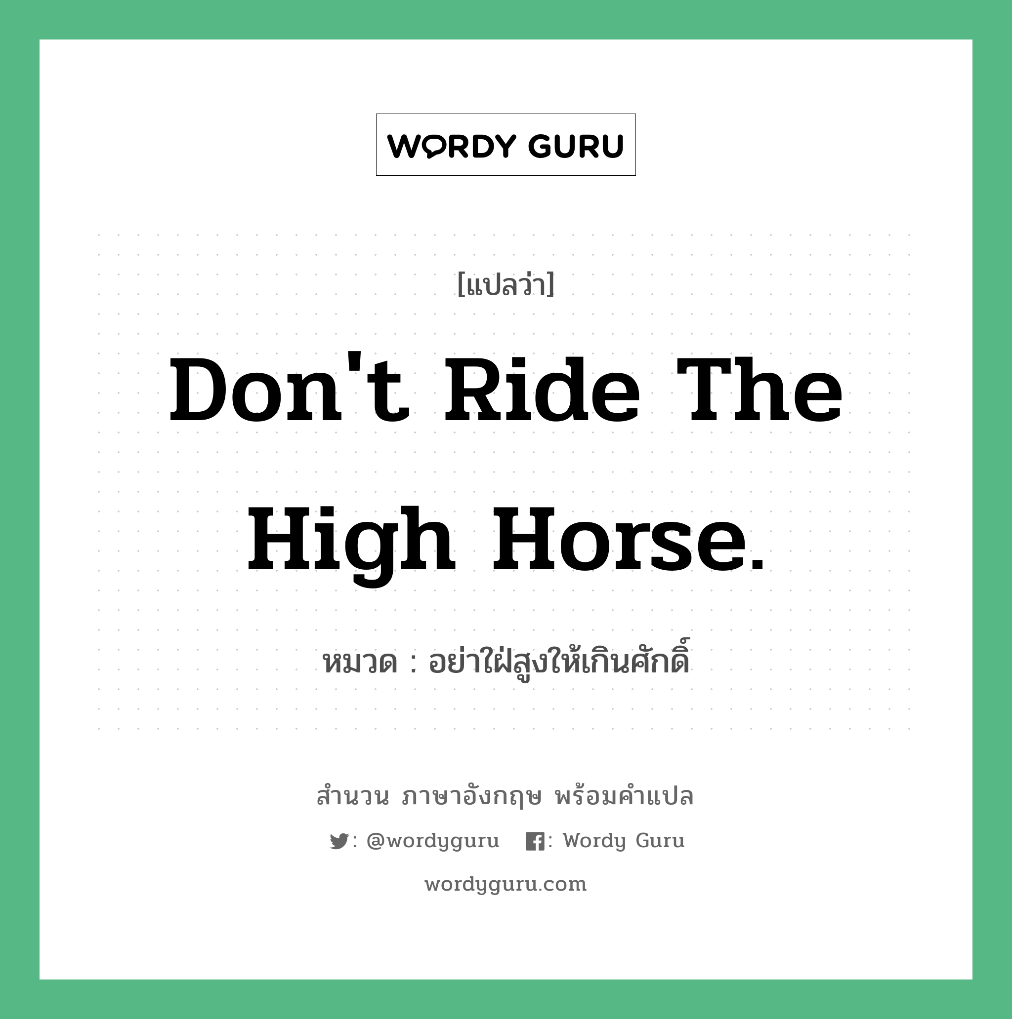 Don't ride the high horse. แปลว่า? คำศัพท์ในกลุ่มประเภท คำสุภาษิต ภาษาอังกฤษ, สำนวนภาษาอังกฤษ Don't ride the high horse. หมวด อย่าใฝ่สูงให้เกินศักดิ์ คำสุภาษิต ภาษาอังกฤษ หมวด คำสุภาษิต ภาษาอังกฤษ