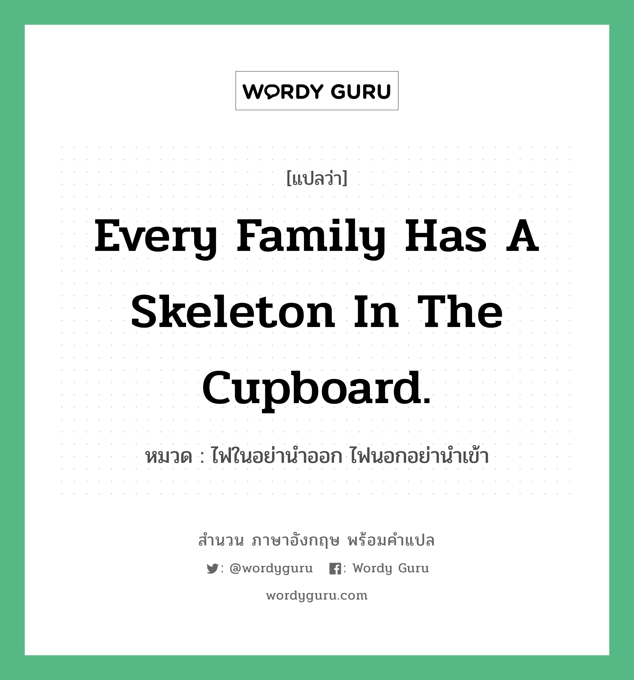 Every family has a skeleton in the cupboard. แปลว่า? คำศัพท์ในกลุ่มประเภท คำสุภาษิต ภาษาอังกฤษ, สำนวนภาษาอังกฤษ Every family has a skeleton in the cupboard. หมวด ไฟในอย่านำออก ไฟนอกอย่านำเข้า คำสุภาษิต ภาษาอังกฤษ หมวด คำสุภาษิต ภาษาอังกฤษ
