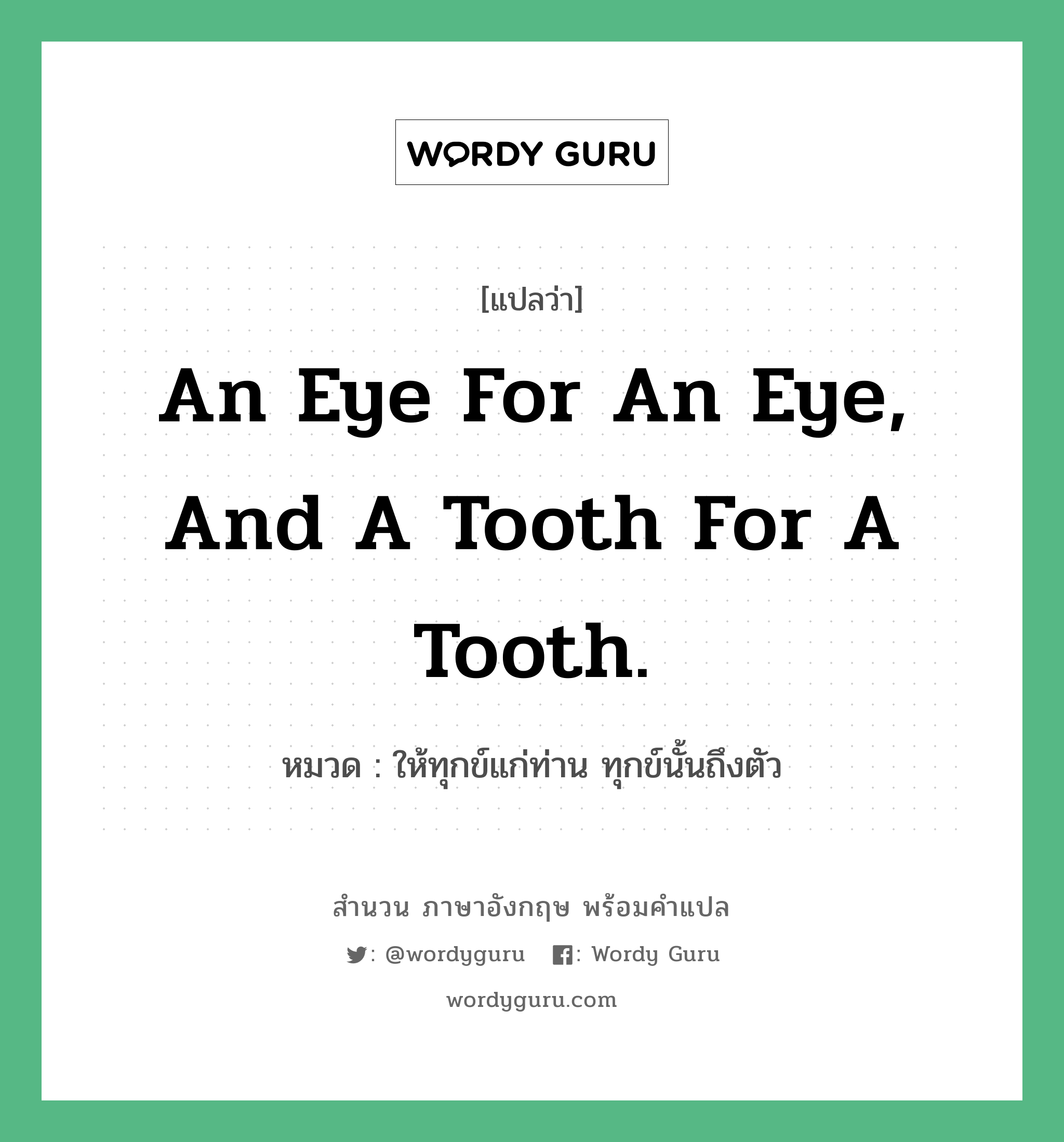 An eye for an eye, and a tooth for a tooth. แปลว่า? คำศัพท์ในกลุ่มประเภท คำสุภาษิต ภาษาอังกฤษ, สำนวนภาษาอังกฤษ An eye for an eye, and a tooth for a tooth. หมวด ให้ทุกข์แก่ท่าน ทุกข์นั้นถึงตัว คำสุภาษิต ภาษาอังกฤษ หมวด คำสุภาษิต ภาษาอังกฤษ
