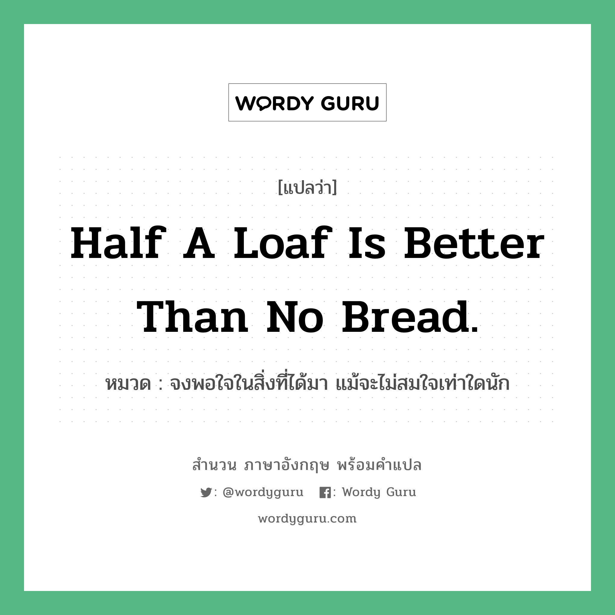 Half a loaf is better than no bread. แปลว่า? คำศัพท์ในกลุ่มประเภท คำสุภาษิต ภาษาอังกฤษ, สำนวนภาษาอังกฤษ Half a loaf is better than no bread. หมวด จงพอใจในสิ่งที่ได้มา แม้จะไม่สมใจเท่าใดนัก คำสุภาษิต ภาษาอังกฤษ หมวด คำสุภาษิต ภาษาอังกฤษ