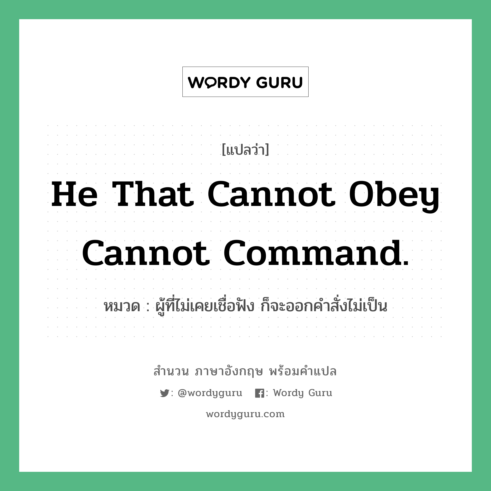He that cannot obey cannot command. แปลว่า? คำศัพท์ในกลุ่มประเภท คำสุภาษิต ภาษาอังกฤษ, สำนวนภาษาอังกฤษ He that cannot obey cannot command. หมวด ผู้ที่ไม่เคยเชื่อฟัง ก็จะออกคำสั่งไม่เป็น คำสุภาษิต ภาษาอังกฤษ หมวด คำสุภาษิต ภาษาอังกฤษ