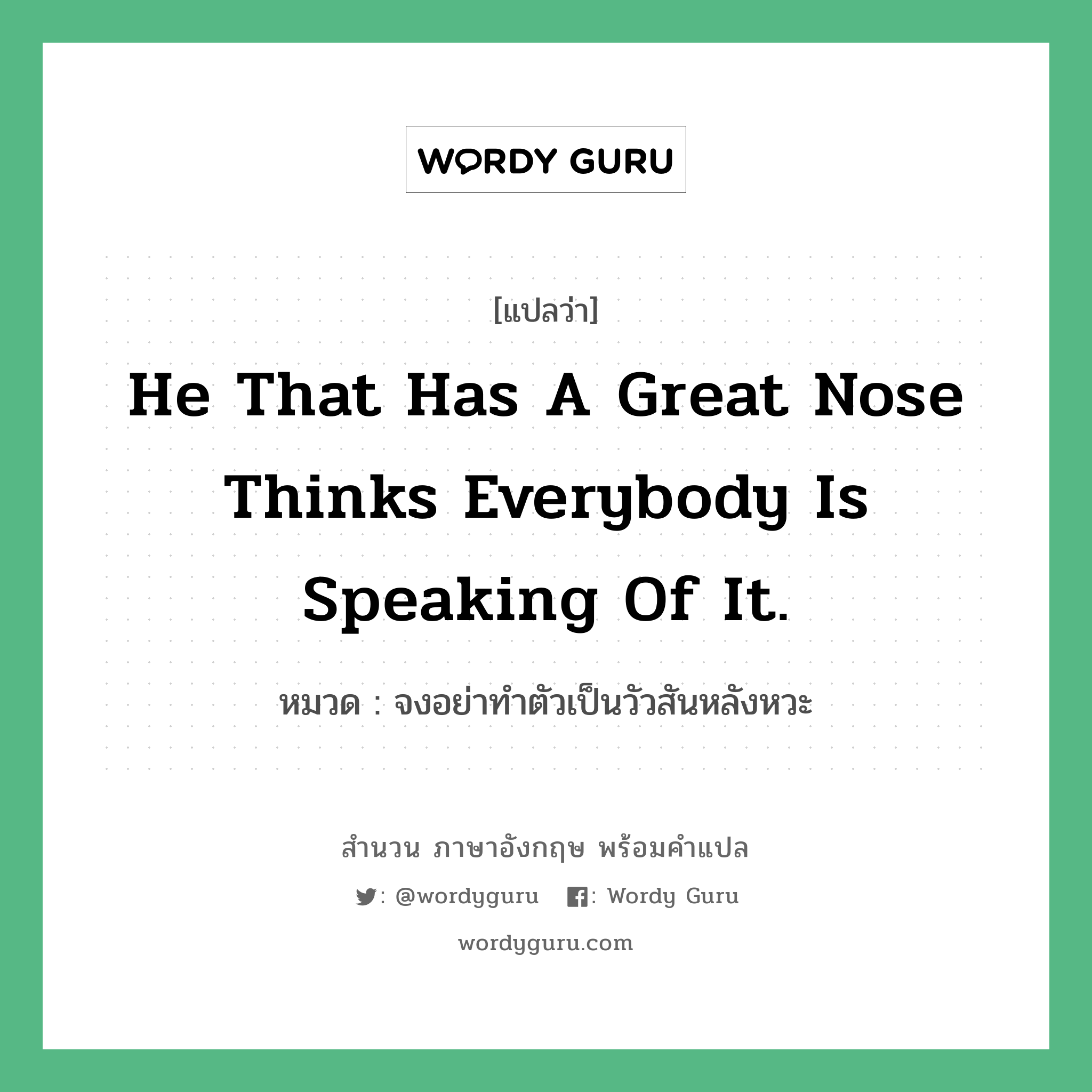 He that has a great nose thinks everybody is speaking of it. แปลว่า? คำศัพท์ในกลุ่มประเภท คำสุภาษิต ภาษาอังกฤษ, สำนวนภาษาอังกฤษ He that has a great nose thinks everybody is speaking of it. หมวด จงอย่าทำตัวเป็นวัวสันหลังหวะ คำสุภาษิต ภาษาอังกฤษ หมวด คำสุภาษิต ภาษาอังกฤษ