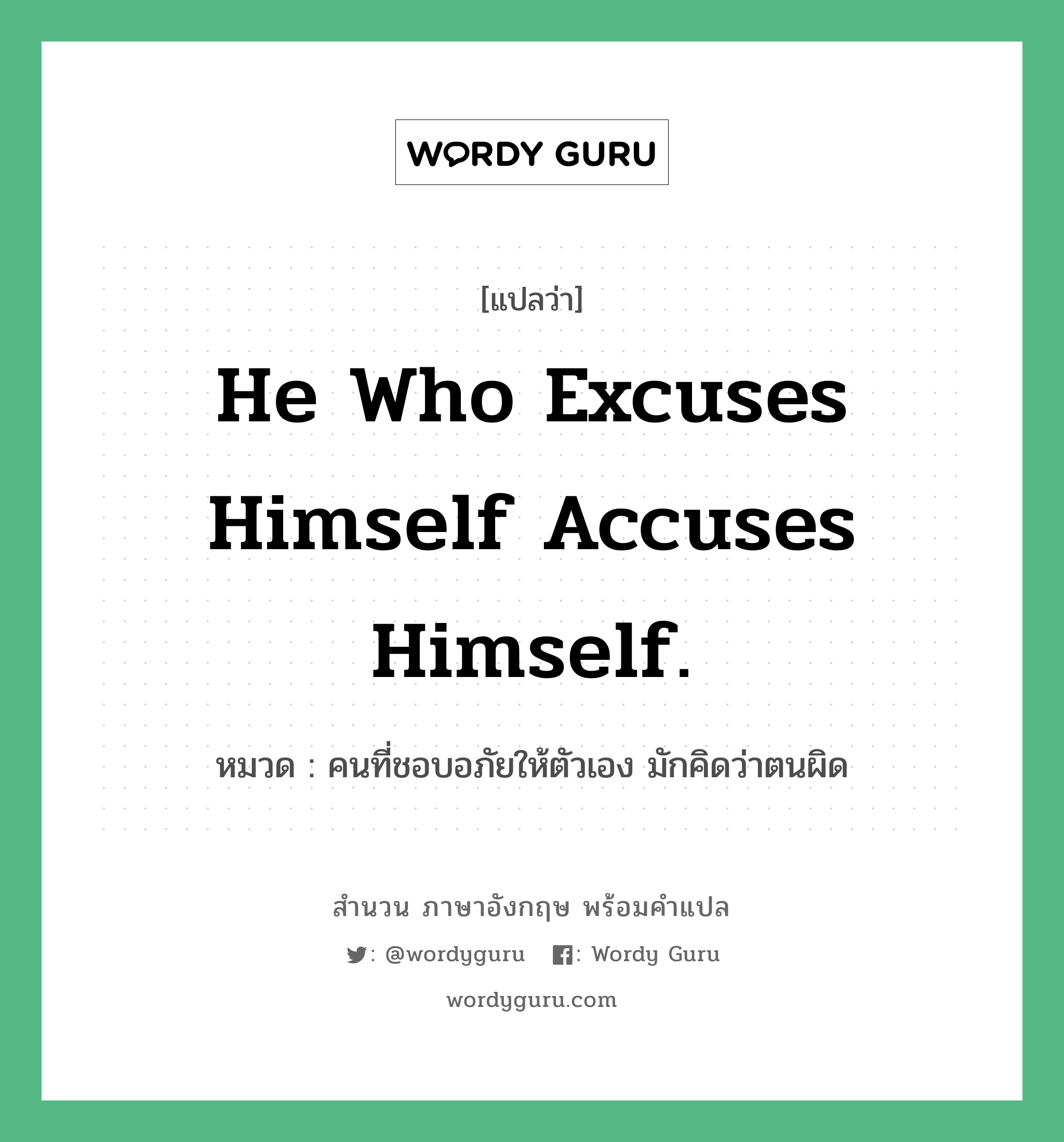 He who excuses himself accuses himself. แปลว่า? คำศัพท์ในกลุ่มประเภท คำสุภาษิต ภาษาอังกฤษ, สำนวนภาษาอังกฤษ He who excuses himself accuses himself. หมวด คนที่ชอบอภัยให้ตัวเอง มักคิดว่าตนผิด คำสุภาษิต ภาษาอังกฤษ หมวด คำสุภาษิต ภาษาอังกฤษ