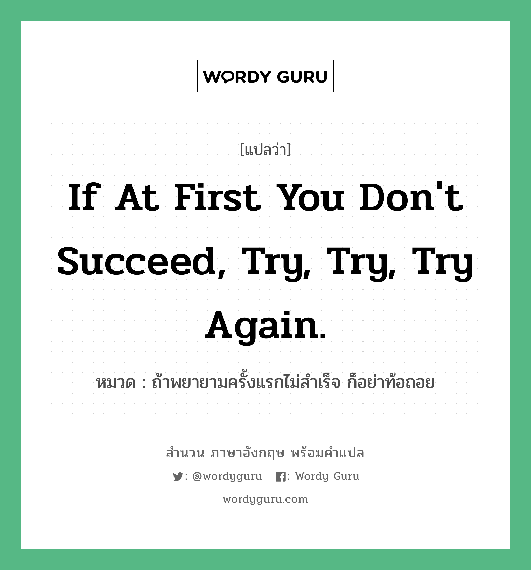 If at first you don't succeed, try, try, try again. แปลว่า? คำศัพท์ในกลุ่มประเภท คำสุภาษิต ภาษาอังกฤษ, สำนวนภาษาอังกฤษ If at first you don't succeed, try, try, try again. หมวด ถ้าพยายามครั้งแรกไม่สำเร็จ ก็อย่าท้อถอย คำสุภาษิต ภาษาอังกฤษ หมวด คำสุภาษิต ภาษาอังกฤษ