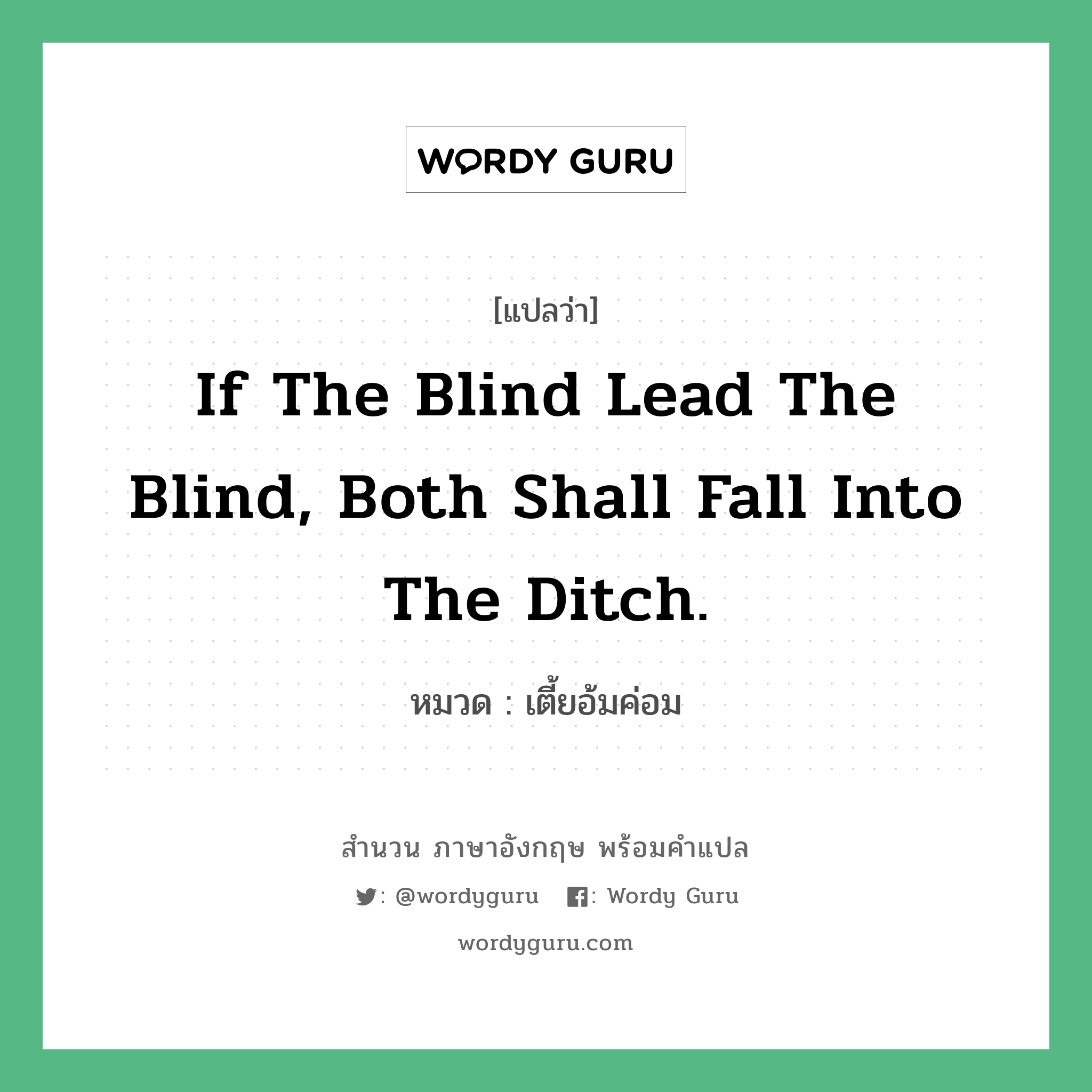 If the blind lead the blind, both shall fall into the ditch. แปลว่า? คำศัพท์ในกลุ่มประเภท คำสุภาษิต ภาษาอังกฤษ, สำนวนภาษาอังกฤษ If the blind lead the blind, both shall fall into the ditch. หมวด เตี้ยอ้มค่อม คำสุภาษิต ภาษาอังกฤษ หมวด คำสุภาษิต ภาษาอังกฤษ