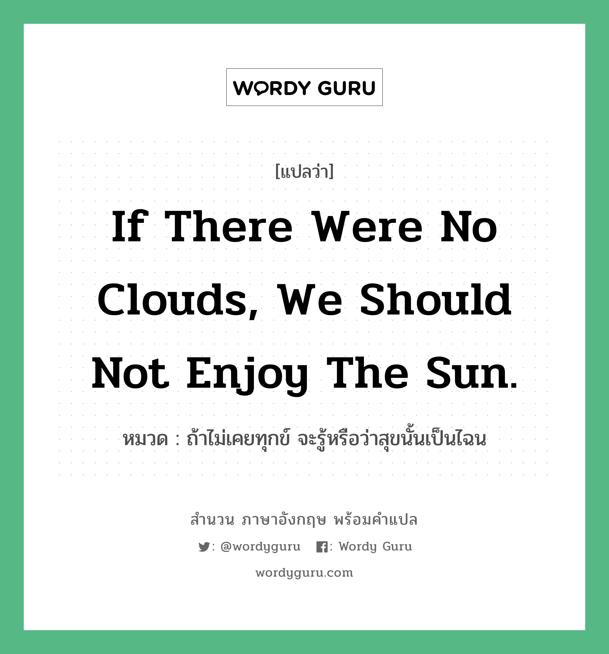 If there were no clouds, we should not enjoy the sun. แปลว่า?, สำนวนภาษาอังกฤษ If there were no clouds, we should not enjoy the sun. หมวด ถ้าไม่เคยทุกข์ จะรู้หรือว่าสุขนั้นเป็นไฉน คำสุภาษิต ภาษาอังกฤษ หมวด คำสุภาษิต ภาษาอังกฤษ