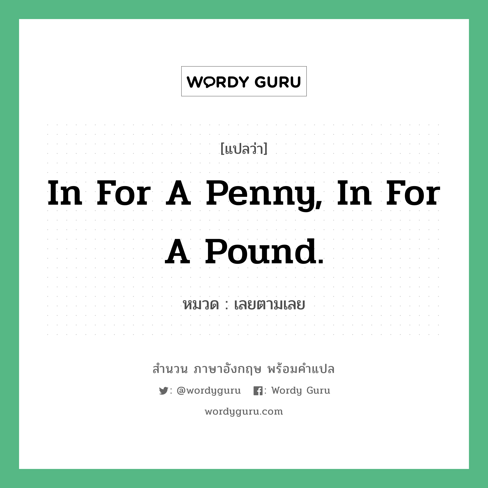 In for a penny, in for a pound. แปลว่า?, สำนวนภาษาอังกฤษ In for a penny, in for a pound. หมวด เลยตามเลย คำสุภาษิต ภาษาอังกฤษ หมวด คำสุภาษิต ภาษาอังกฤษ
