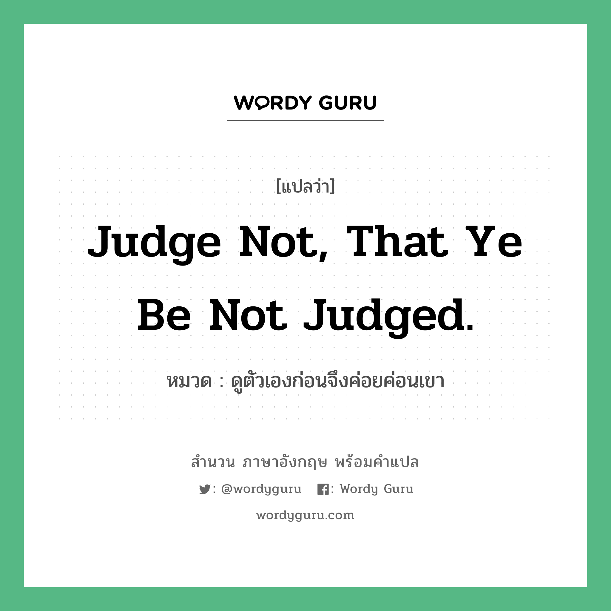Judge not, that ye be not judged. แปลว่า?, สำนวนภาษาอังกฤษ Judge not, that ye be not judged. หมวด ดูตัวเองก่อนจึงค่อยค่อนเขา คำสุภาษิต ภาษาอังกฤษ หมวด คำสุภาษิต ภาษาอังกฤษ