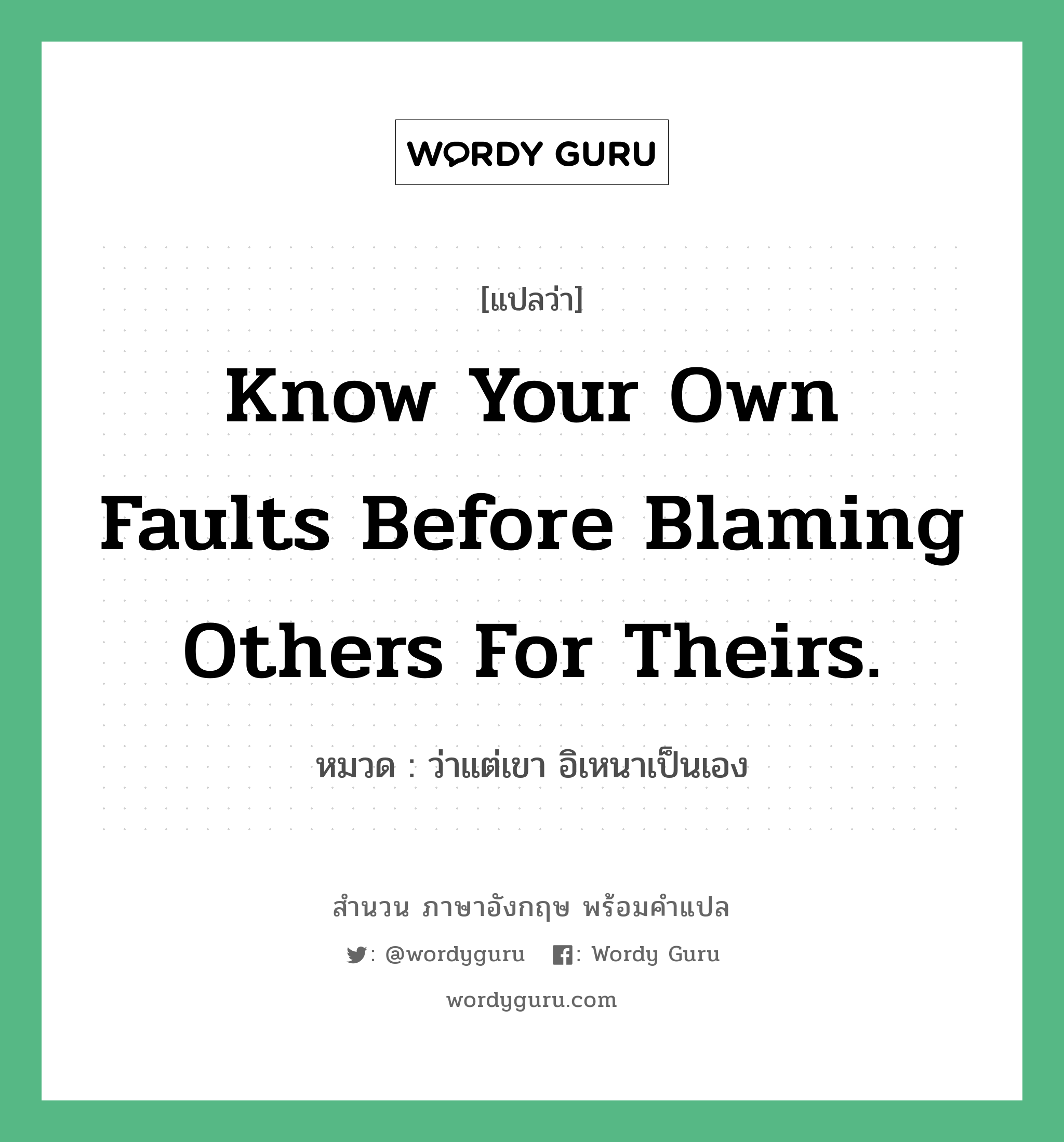 Know your own faults before blaming others for theirs. แปลว่า?, สำนวนภาษาอังกฤษ Know your own faults before blaming others for theirs. หมวด ว่าแต่เขา อิเหนาเป็นเอง คำสุภาษิต ภาษาอังกฤษ หมวด คำสุภาษิต ภาษาอังกฤษ