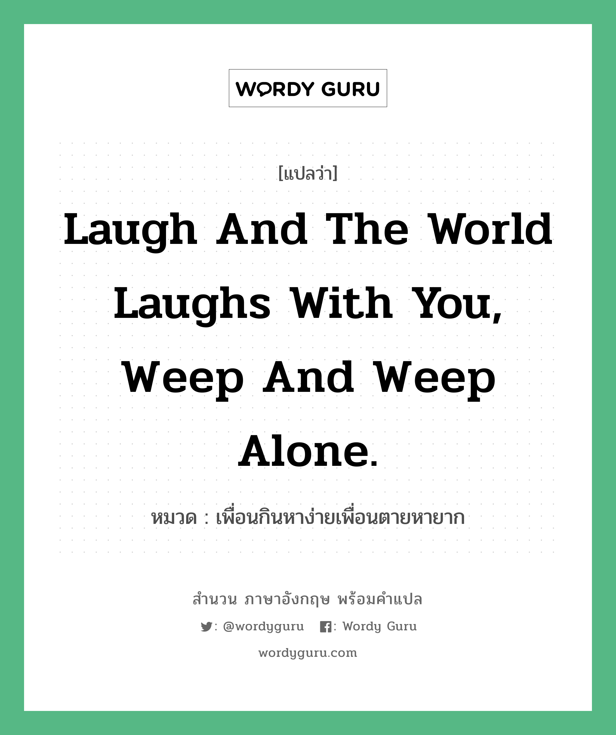 Laugh and the world laughs with you, weep and weep alone. แปลว่า?, สำนวนภาษาอังกฤษ Laugh and the world laughs with you, weep and weep alone. หมวด เพื่อนกินหาง่ายเพื่อนตายหายาก คำสุภาษิต ภาษาอังกฤษ หมวด คำสุภาษิต ภาษาอังกฤษ