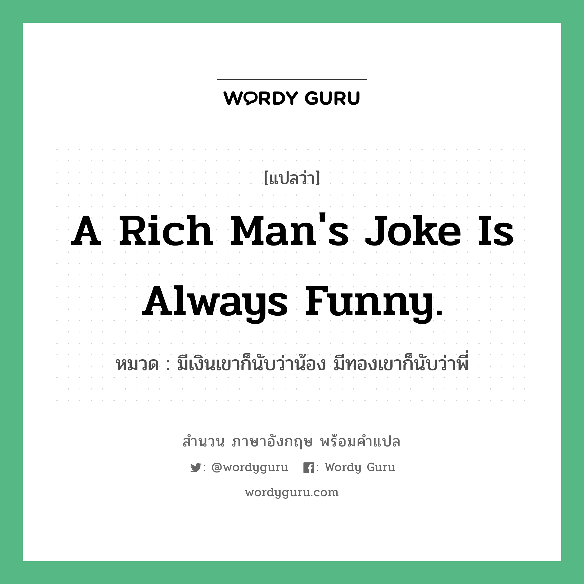 A rich man's joke is always funny. แปลว่า? คำศัพท์ในกลุ่มประเภท คำสุภาษิต ภาษาอังกฤษ, สำนวนภาษาอังกฤษ A rich man's joke is always funny. หมวด มีเงินเขาก็นับว่าน้อง มีทองเขาก็นับว่าพี่ คำสุภาษิต ภาษาอังกฤษ หมวด คำสุภาษิต ภาษาอังกฤษ