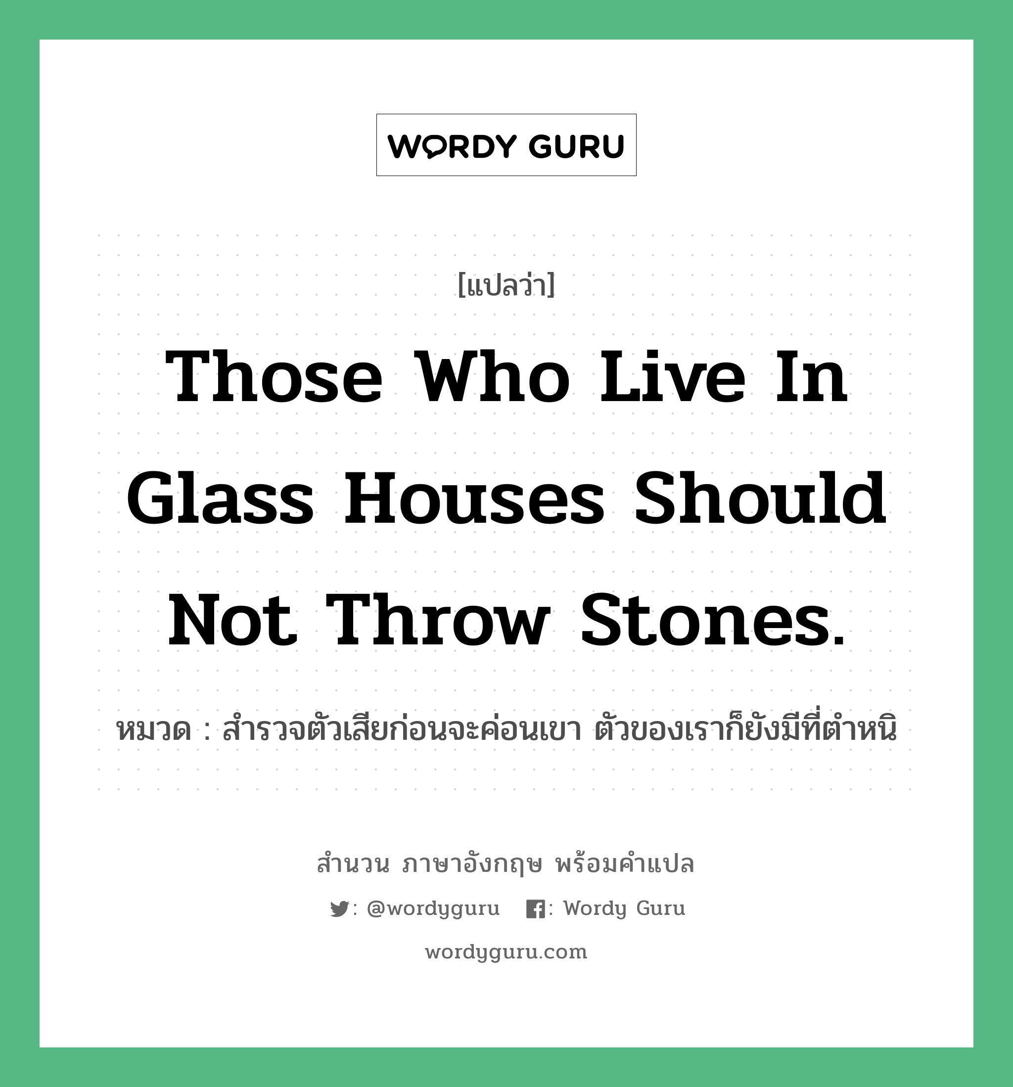 Those who live in glass houses should not throw stones. แปลว่า?, สำนวนภาษาอังกฤษ Those who live in glass houses should not throw stones. หมวด สำรวจตัวเสียก่อนจะค่อนเขา ตัวของเราก็ยังมีที่ตำหนิ คำสุภาษิต ภาษาอังกฤษ หมวด คำสุภาษิต ภาษาอังกฤษ