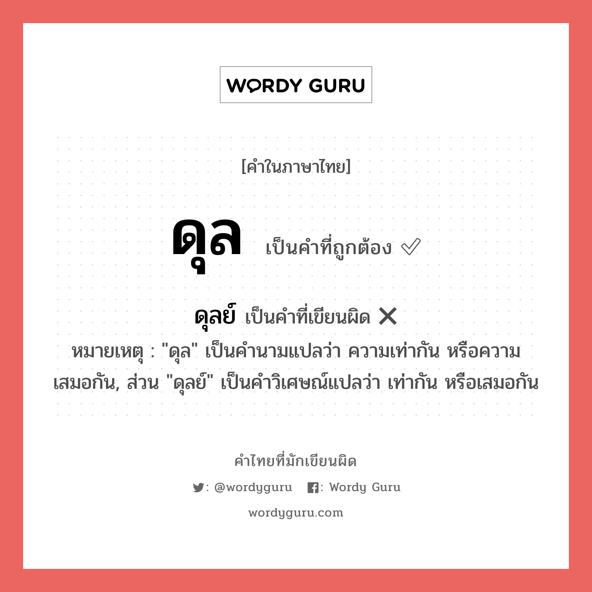 ดุลย์ หรือ ดุล คำไหนเขียนถูก?, คำในภาษาไทยที่มักเขียนผิด ดุลย์ คำที่ผิด ❌ ดุล หมายเหตุ "ดุล" เป็นคำนามแปลว่า ความเท่ากัน หรือความเสมอกัน, ส่วน "ดุลย์" เป็นคำวิเศษณ์แปลว่า เท่ากัน หรือเสมอกัน
