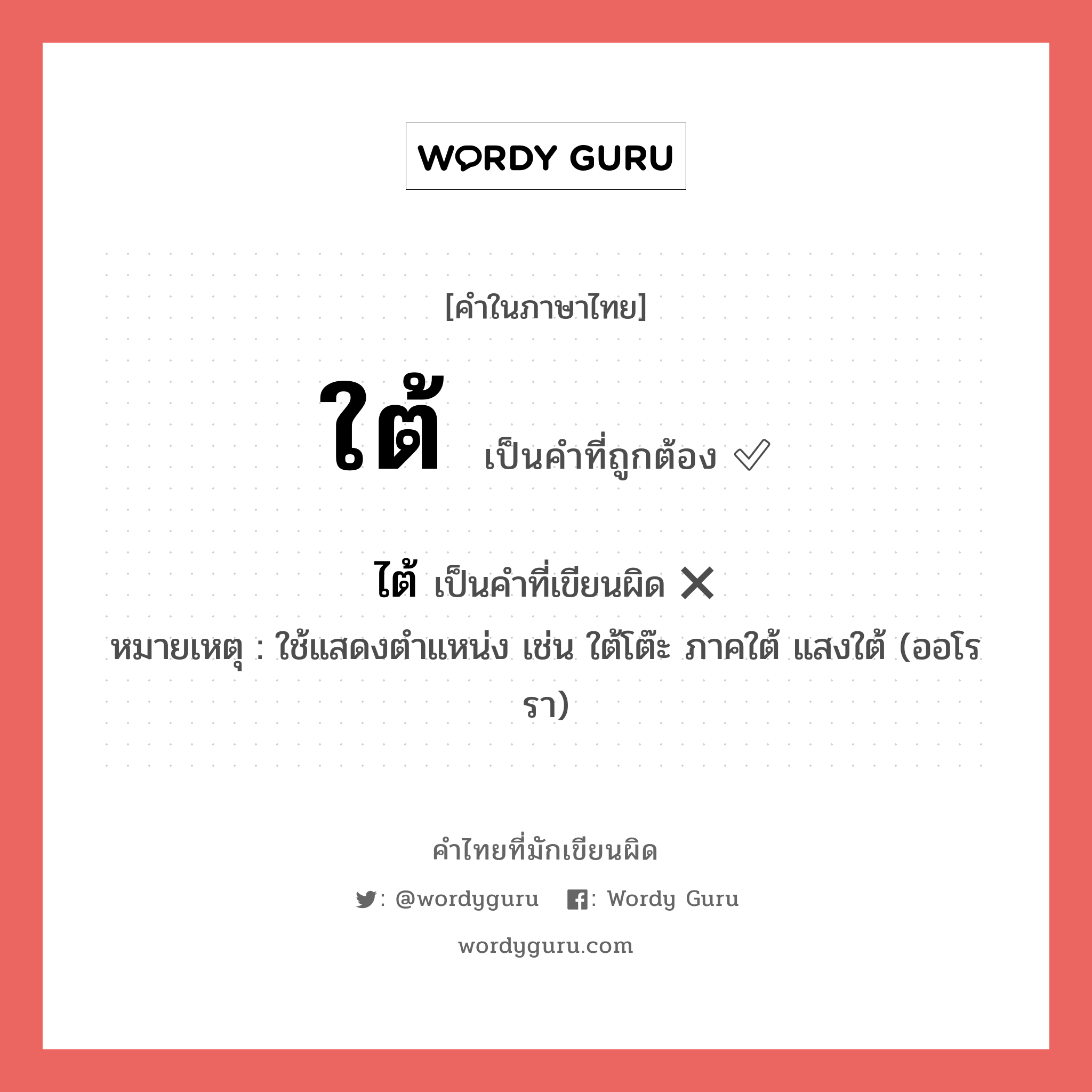 ใต้ หรือ ไต้ คำไหนเขียนถูก?, คำในภาษาไทยที่มักเขียนผิด ใต้ คำที่ผิด ❌ ไต้ หมายเหตุ ใช้แสดงตำแหน่ง เช่น ใต้โต๊ะ ภาคใต้ แสงใต้ (ออโรรา)