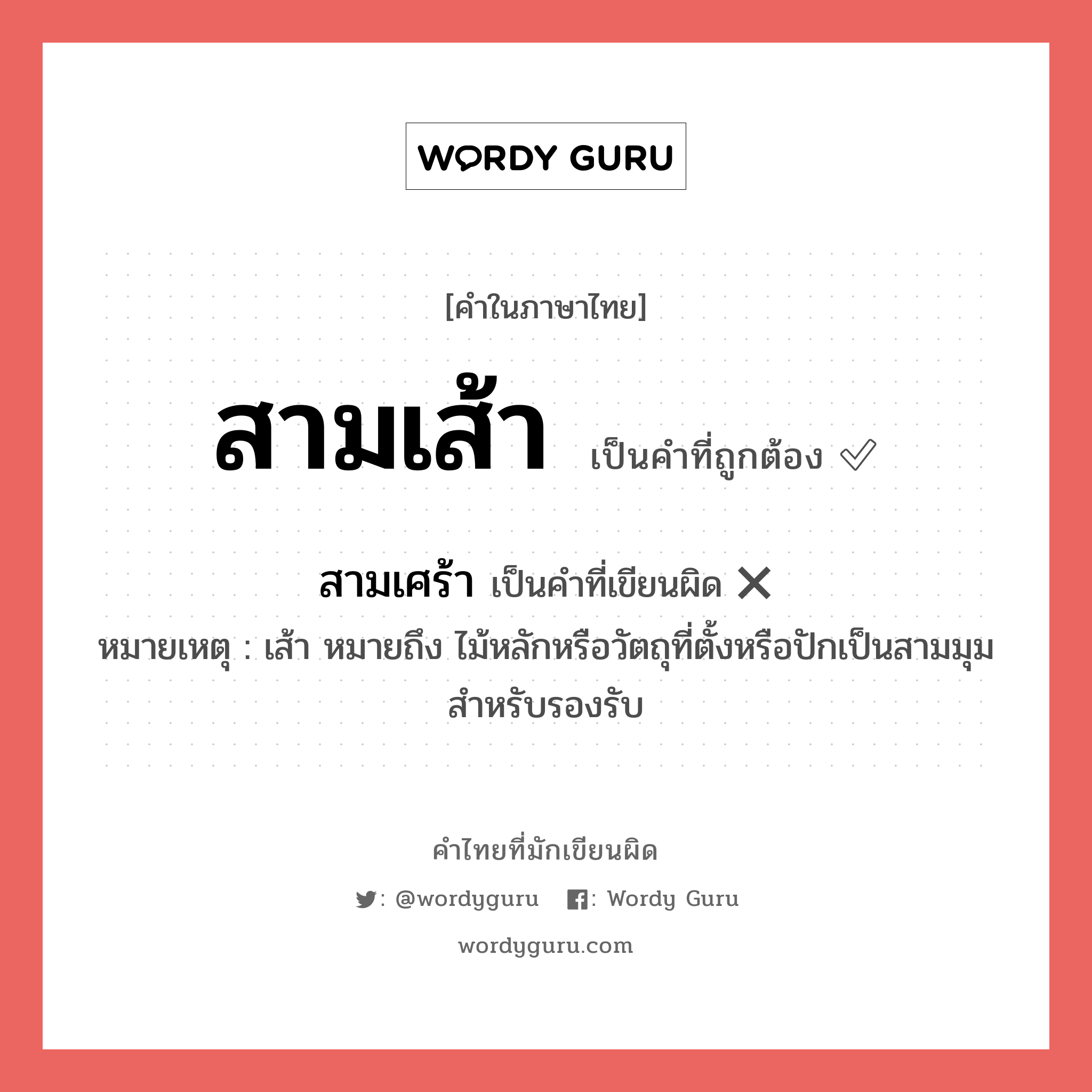 สามเส้า หรือ สามเศร้า คำไหนเขียนถูก?, คำในภาษาไทยที่มักเขียนผิด สามเส้า คำที่ผิด ❌ สามเศร้า หมายเหตุ เส้า หมายถึง ไม้หลักหรือวัตถุที่ตั้งหรือปักเป็นสามมุมสำหรับรองรับ