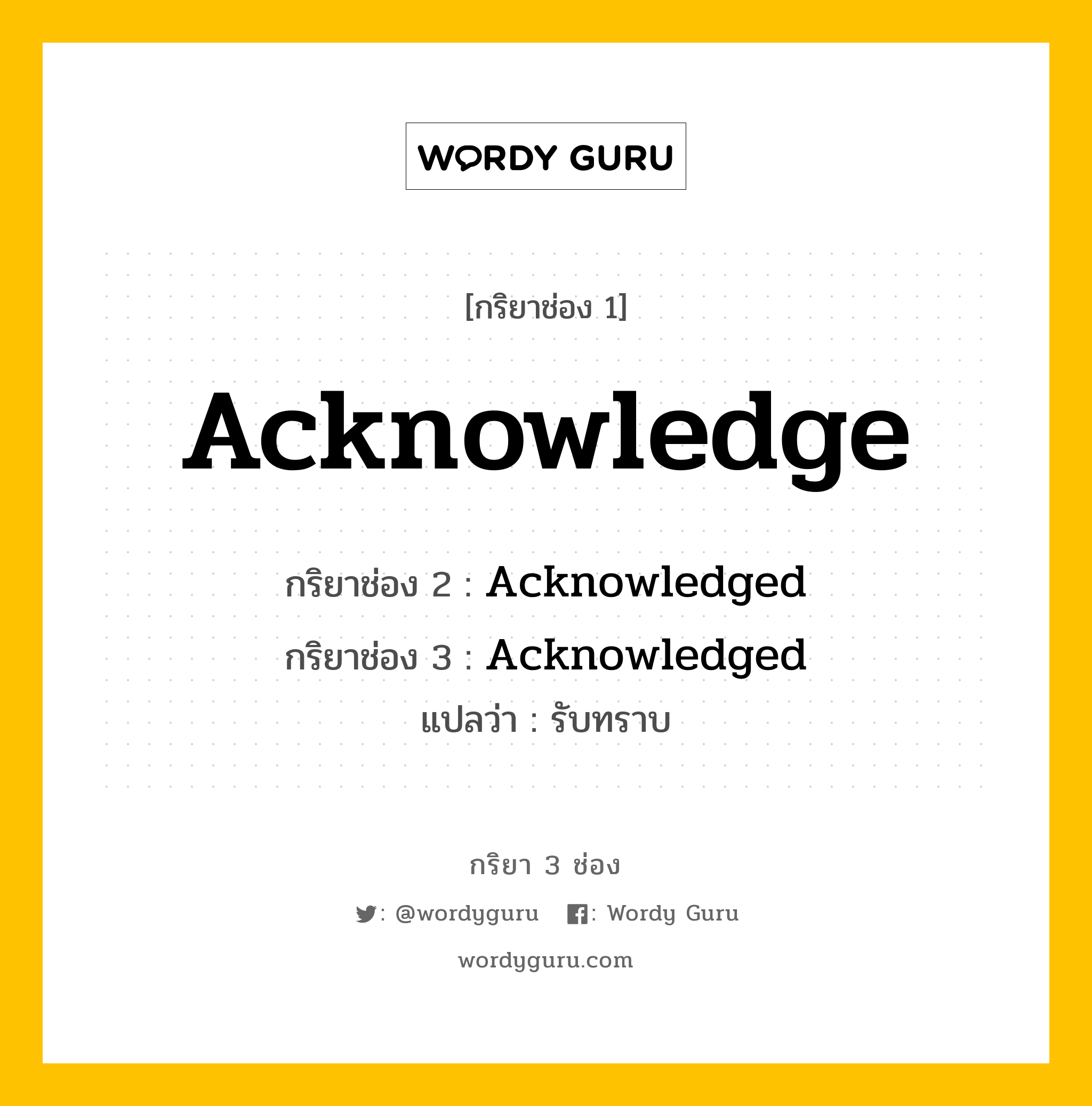 Acknowledge มีกริยา 3 ช่องอะไรบ้าง? คำศัพท์ในกลุ่มประเภท Regular Verb, กริยาช่อง 1 Acknowledge กริยาช่อง 2 Acknowledged กริยาช่อง 3 Acknowledged แปลว่า รับทราบ หมวด Regular Verb