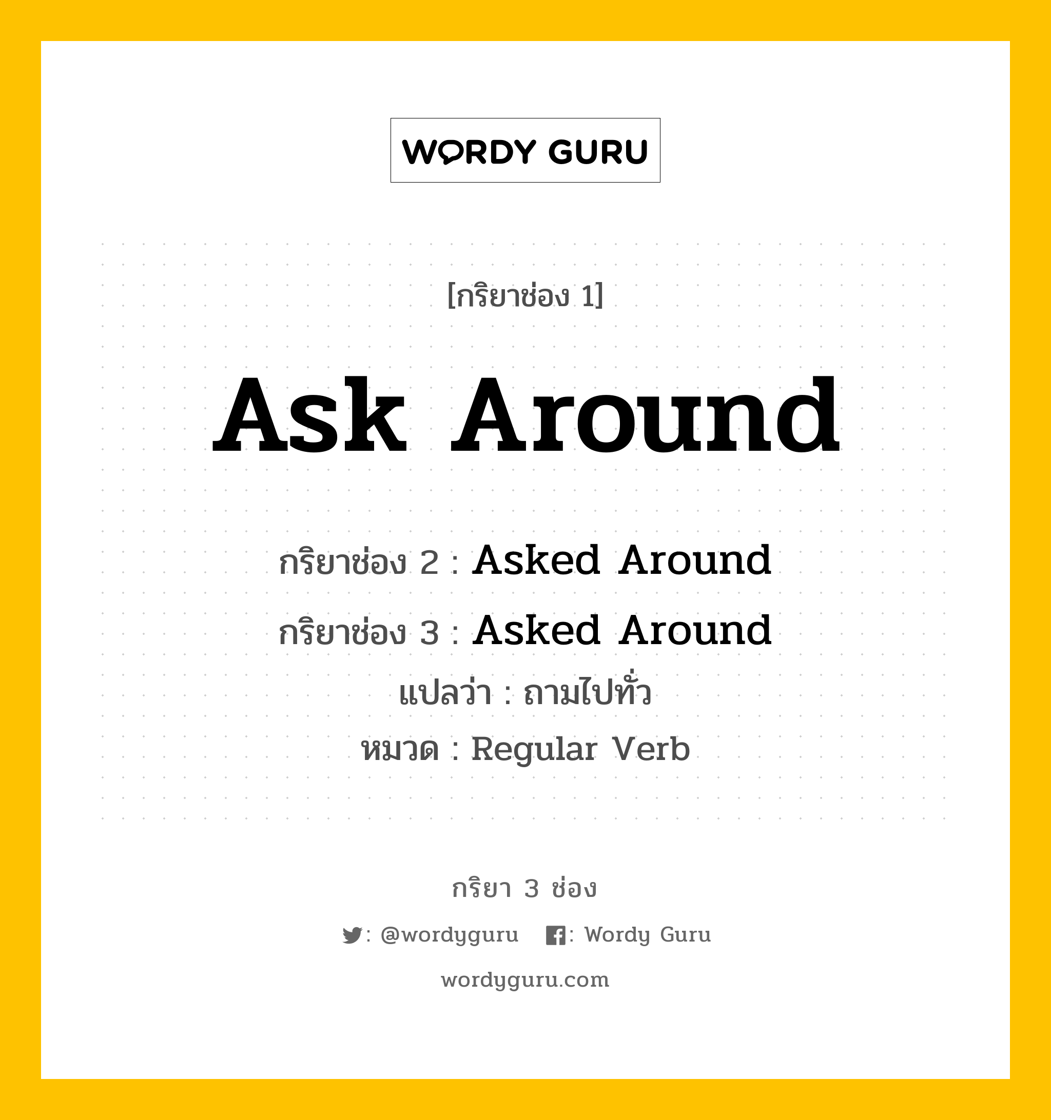 กริยา 3 ช่อง ของ Ask Around คืออะไร? มาดูคำอ่าน คำแปลกันเลย, กริยาช่อง 1 Ask Around กริยาช่อง 2 Asked Around กริยาช่อง 3 Asked Around แปลว่า ถามไปทั่ว หมวด Regular Verb หมวด Regular Verb