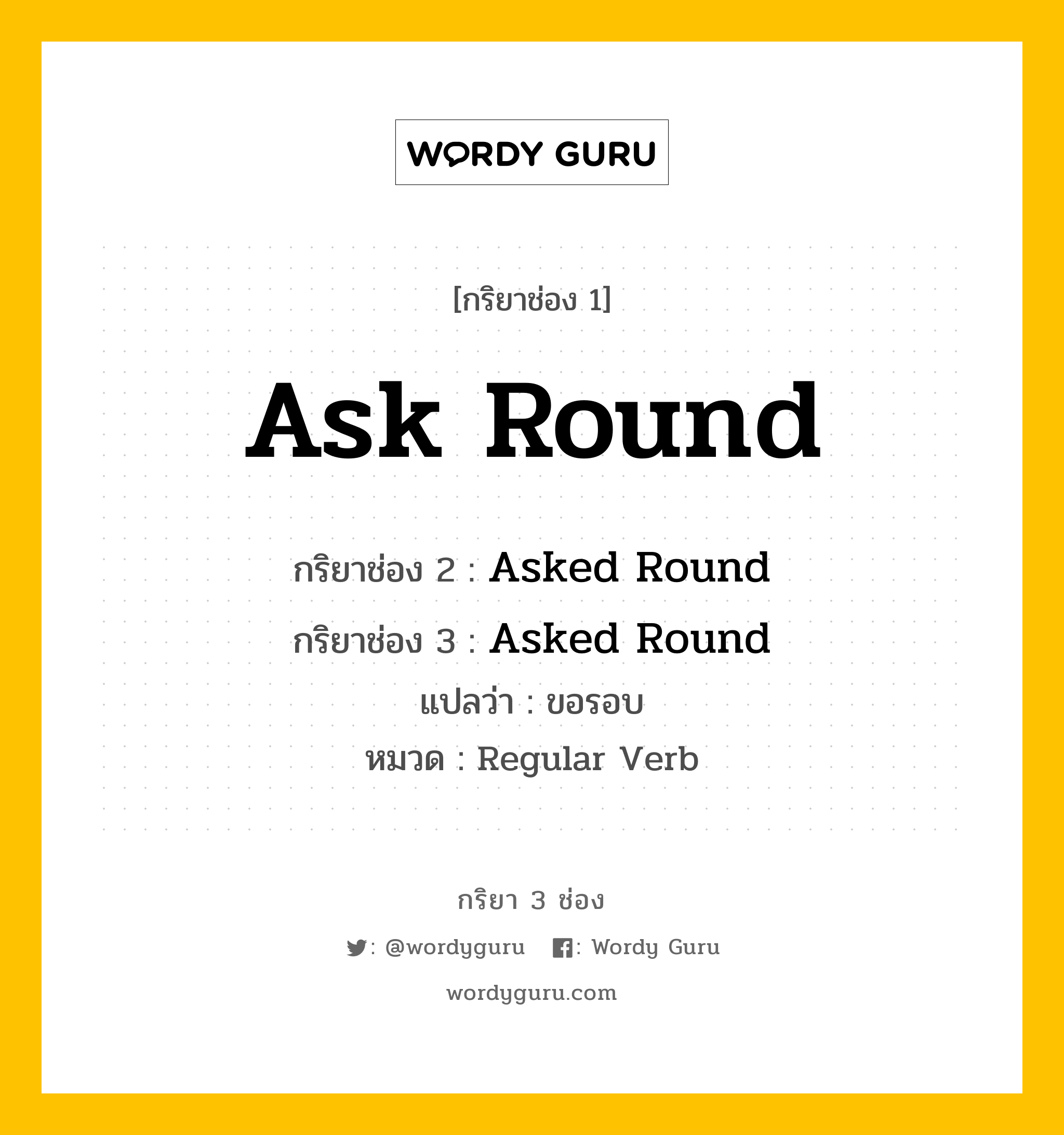 กริยา 3 ช่อง ของ Ask Round คืออะไร? มาดูคำอ่าน คำแปลกันเลย, กริยาช่อง 1 Ask Round กริยาช่อง 2 Asked Round กริยาช่อง 3 Asked Round แปลว่า ขอรอบ หมวด Regular Verb หมวด Regular Verb