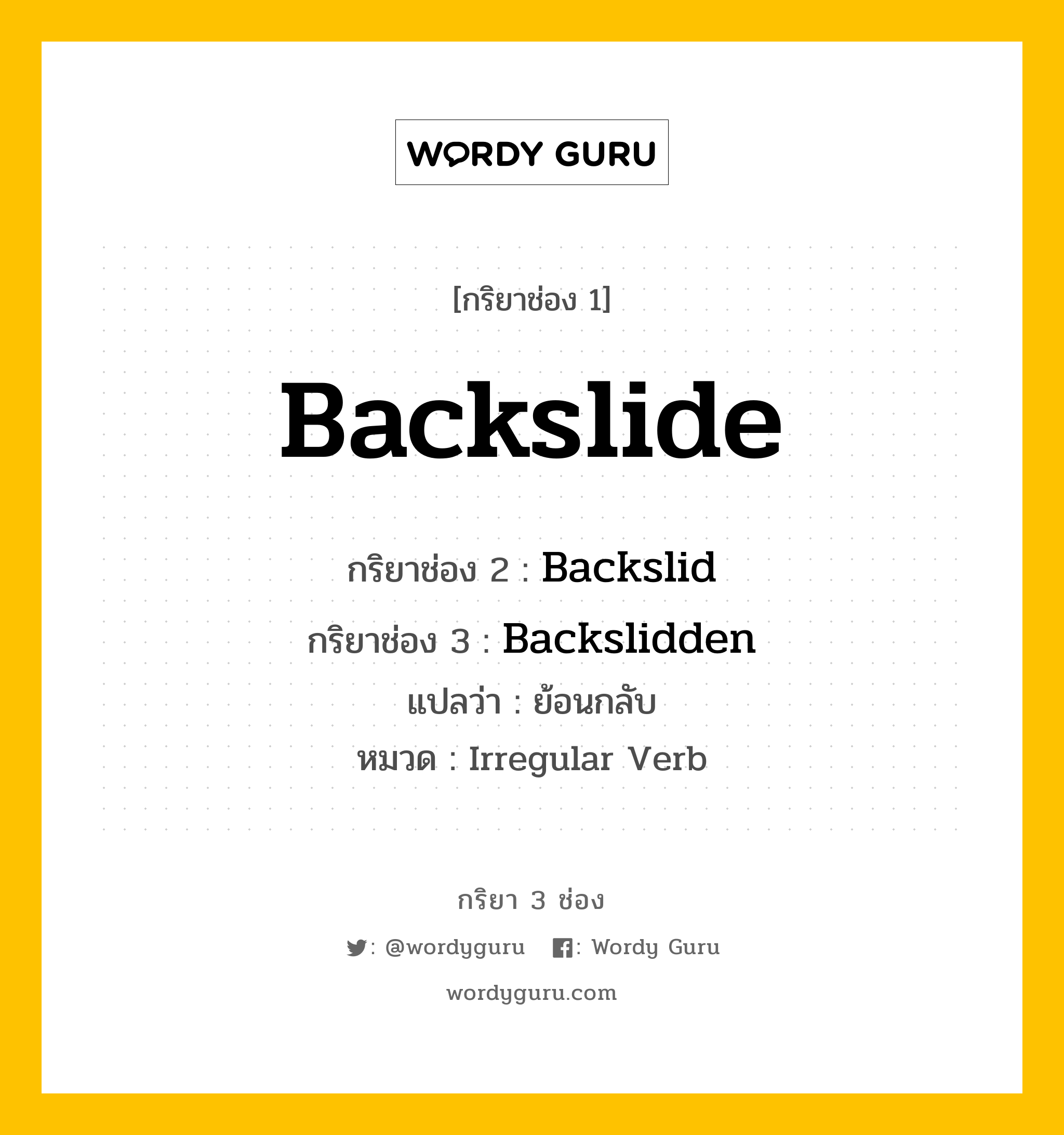 Backslide มีกริยา 3 ช่องอะไรบ้าง? คำศัพท์ในกลุ่มประเภท Irregular Verb, กริยาช่อง 1 Backslide กริยาช่อง 2 Backslid กริยาช่อง 3 Backslidden แปลว่า ย้อนกลับ หมวด Irregular Verb หมวด Irregular Verb