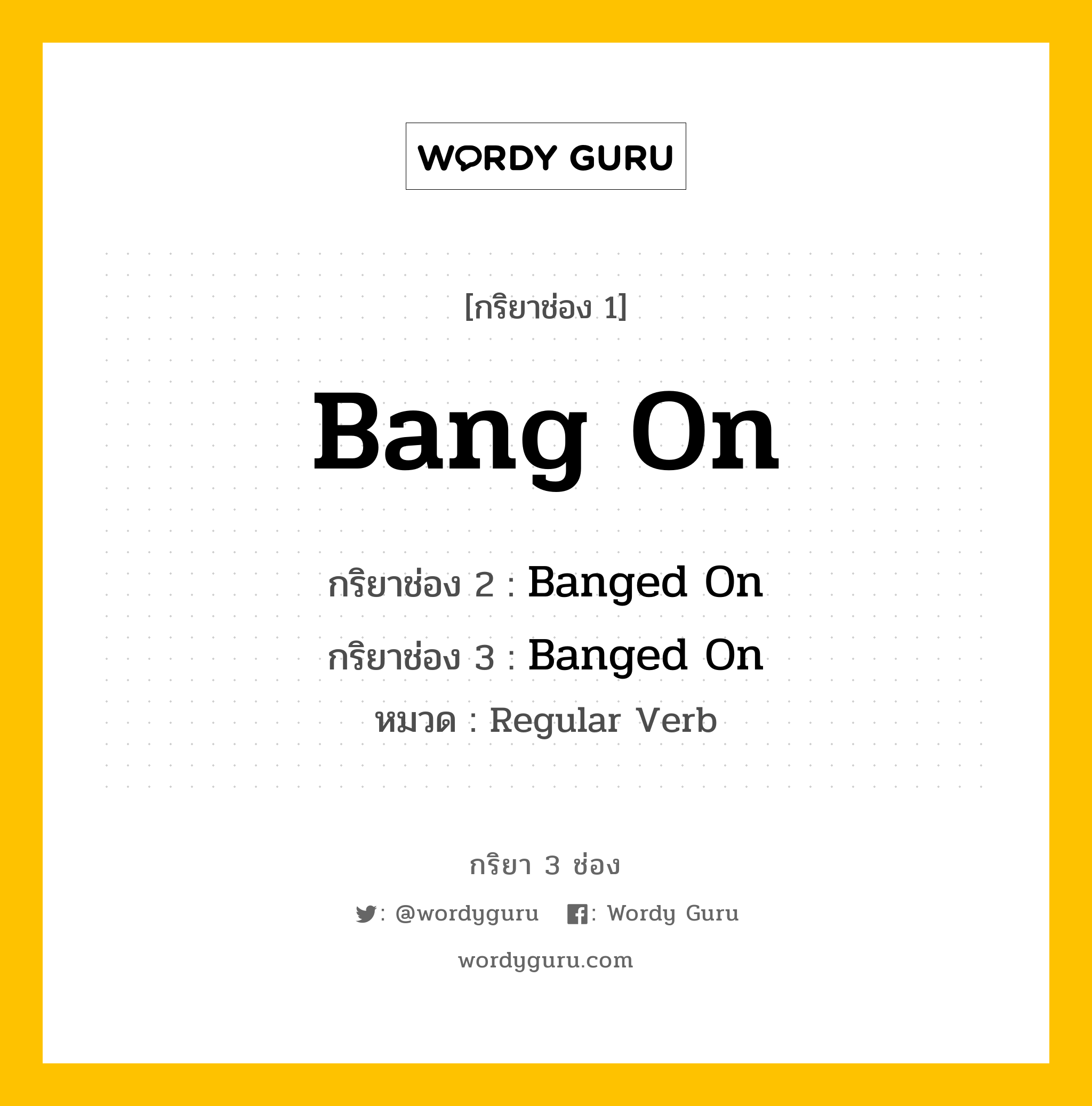 กริยา 3 ช่อง ของ Bang On คืออะไร? มาดูคำอ่าน คำแปลกันเลย, กริยาช่อง 1 Bang On กริยาช่อง 2 Banged On กริยาช่อง 3 Banged On หมวด Regular Verb หมวด Regular Verb