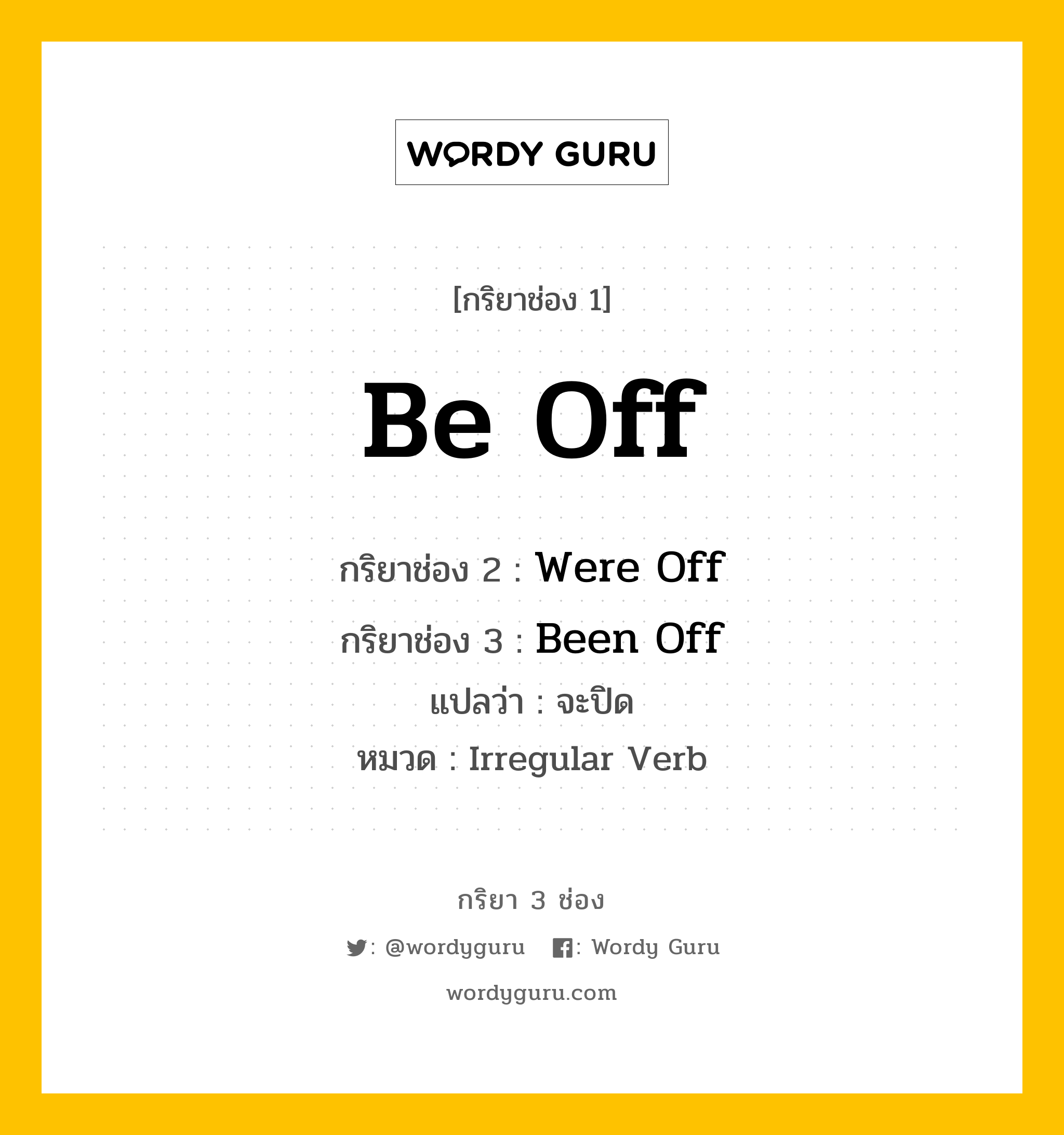 กริยา 3 ช่อง ของ Be Off คืออะไร? มาดูคำอ่าน คำแปลกันเลย, กริยาช่อง 1 Be Off กริยาช่อง 2 Were Off กริยาช่อง 3 Been Off แปลว่า จะปิด หมวด Irregular Verb หมวด Irregular Verb