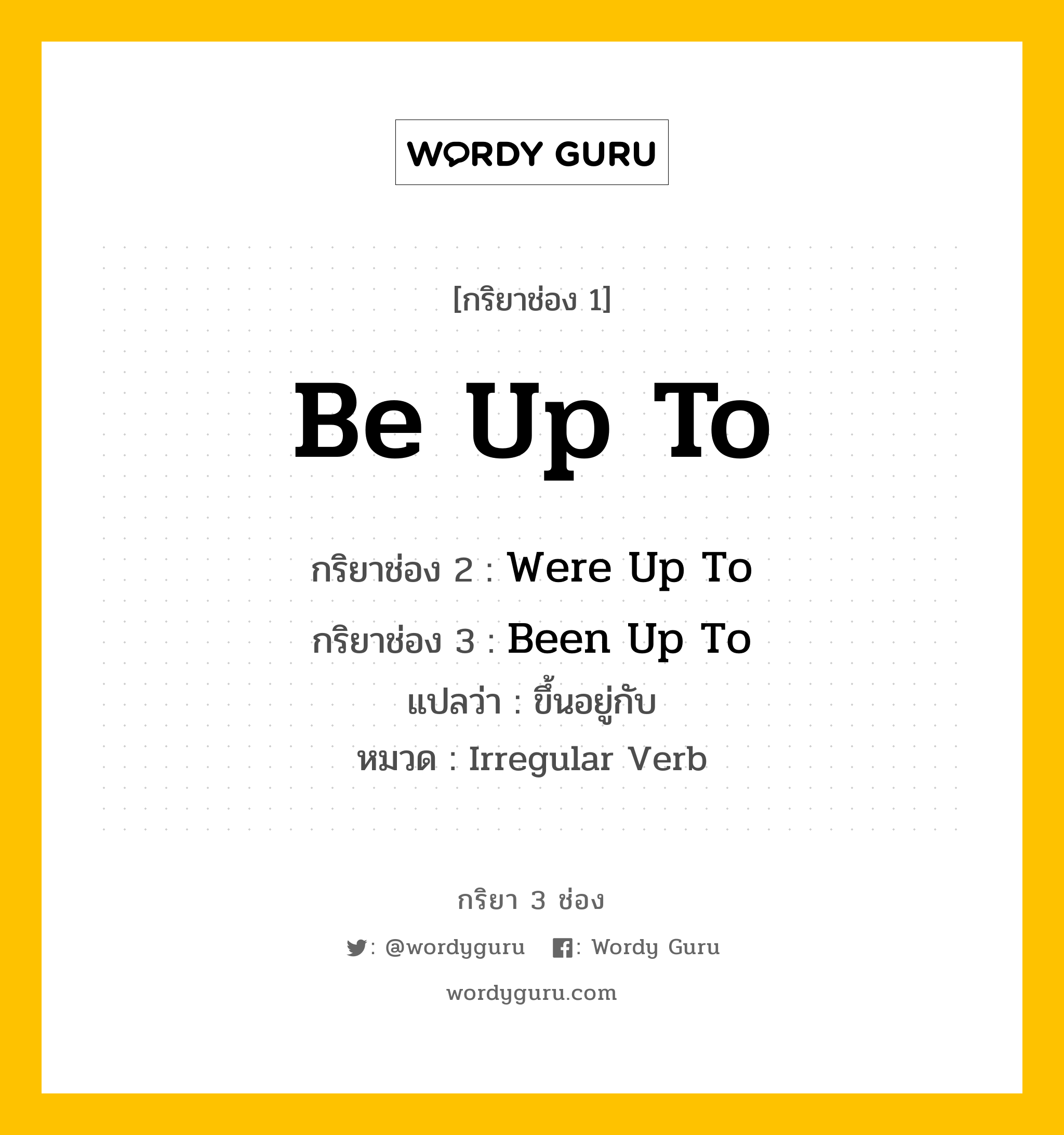 กริยา 3 ช่อง ของ Be Up To คืออะไร? มาดูคำอ่าน คำแปลกันเลย, กริยาช่อง 1 Be Up To กริยาช่อง 2 Were Up To กริยาช่อง 3 Been Up To แปลว่า ขึ้นอยู่กับ หมวด Irregular Verb หมวด Irregular Verb