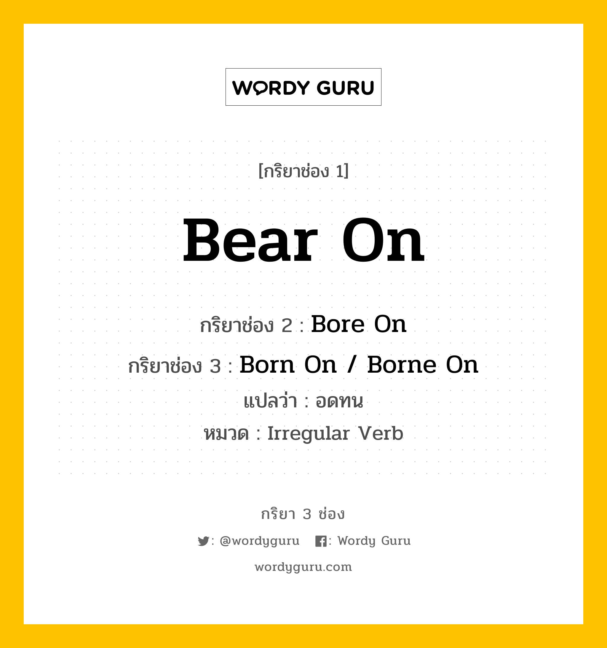 Bear On มีกริยา 3 ช่องอะไรบ้าง? คำศัพท์ในกลุ่มประเภท Irregular Verb, กริยาช่อง 1 Bear On กริยาช่อง 2 Bore On กริยาช่อง 3 Born On / Borne On แปลว่า อดทน หมวด Irregular Verb หมวด Irregular Verb
